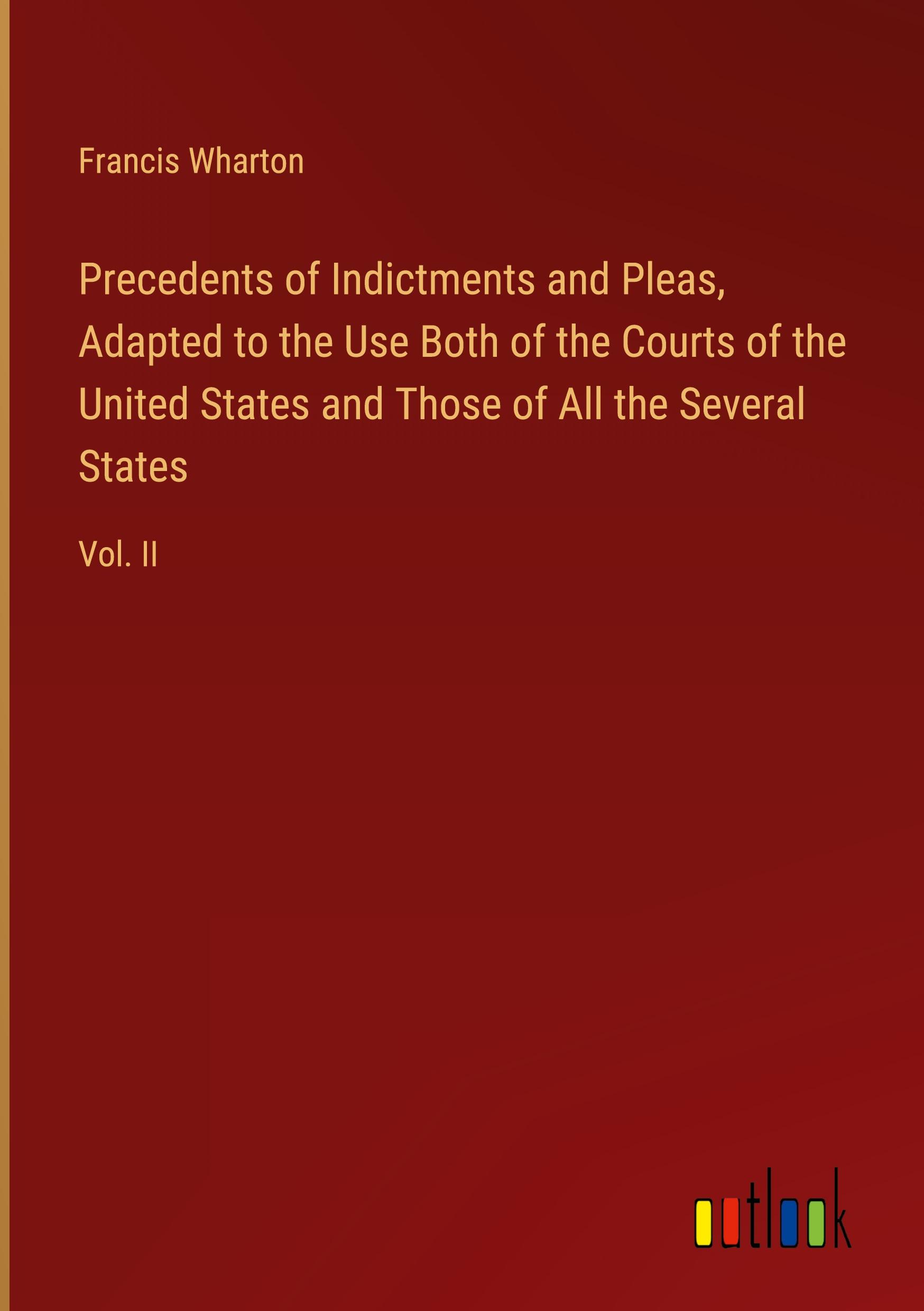 Precedents of Indictments and Pleas, Adapted to the Use Both of the Courts of the United States and Those of All the Several States