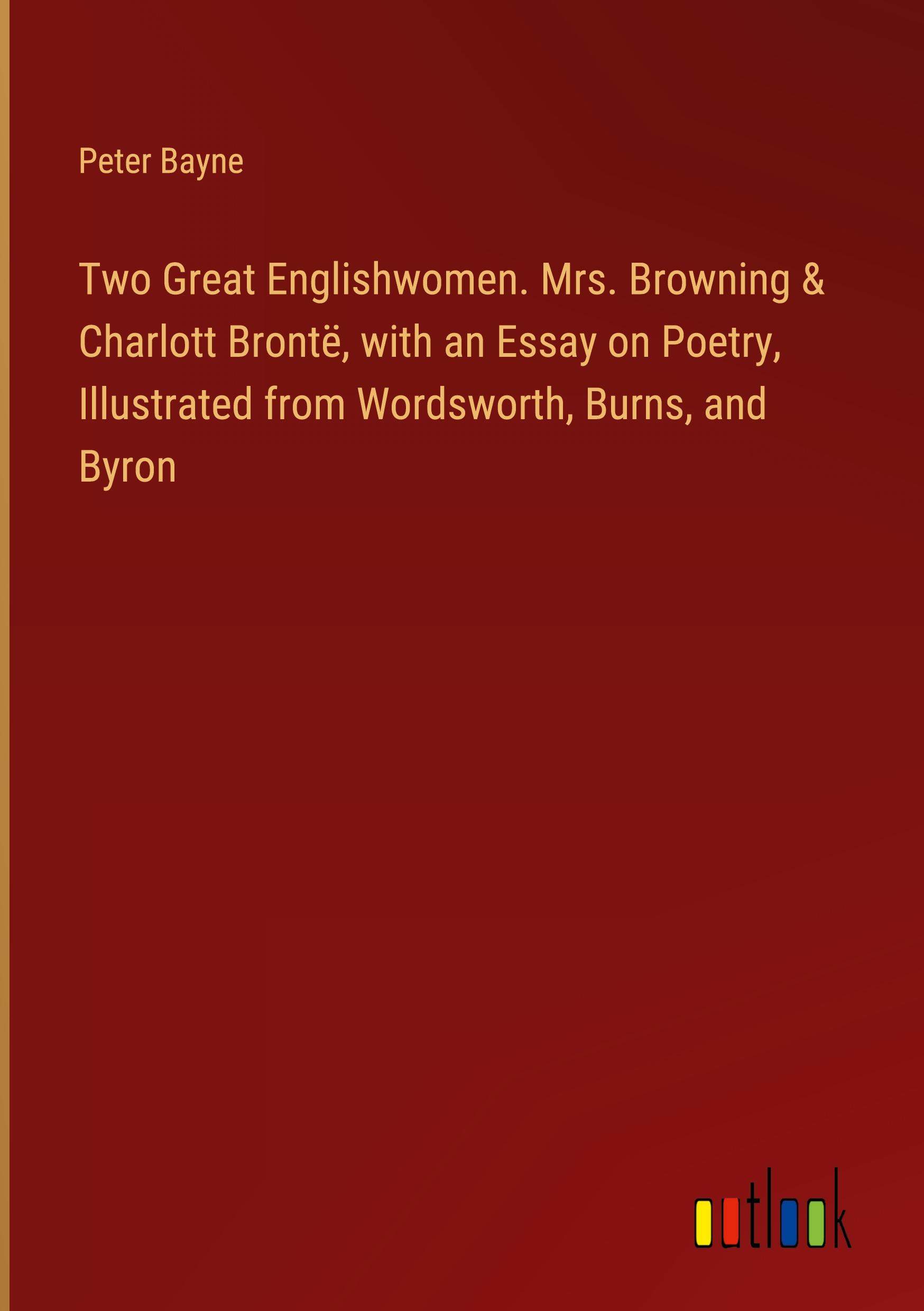 Two Great Englishwomen. Mrs. Browning & Charlott Brontë, with an Essay on Poetry, Illustrated from Wordsworth, Burns, and Byron