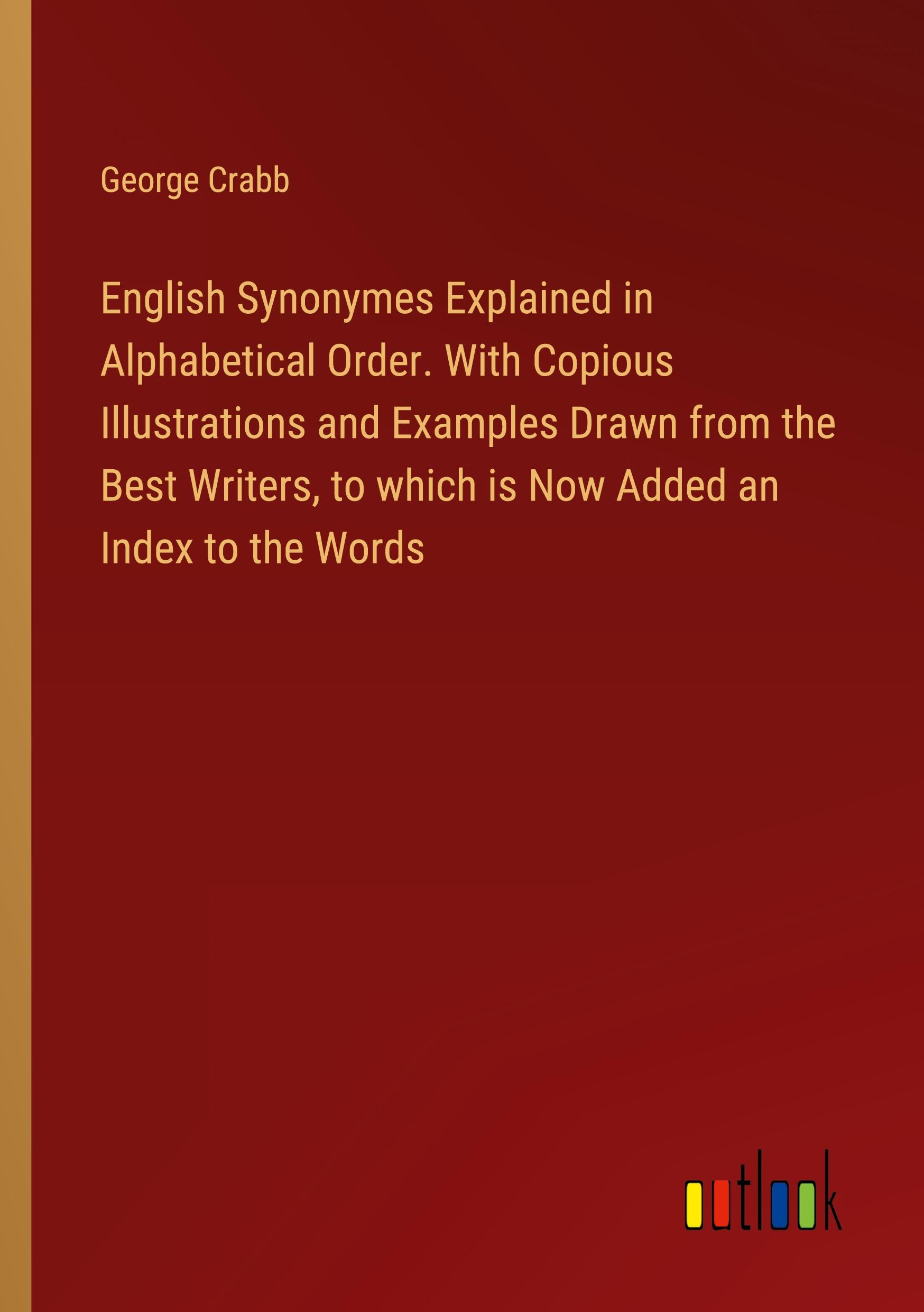 English Synonymes Explained in Alphabetical Order. With Copious Illustrations and Examples Drawn from the Best Writers, to which is Now Added an Index to the Words