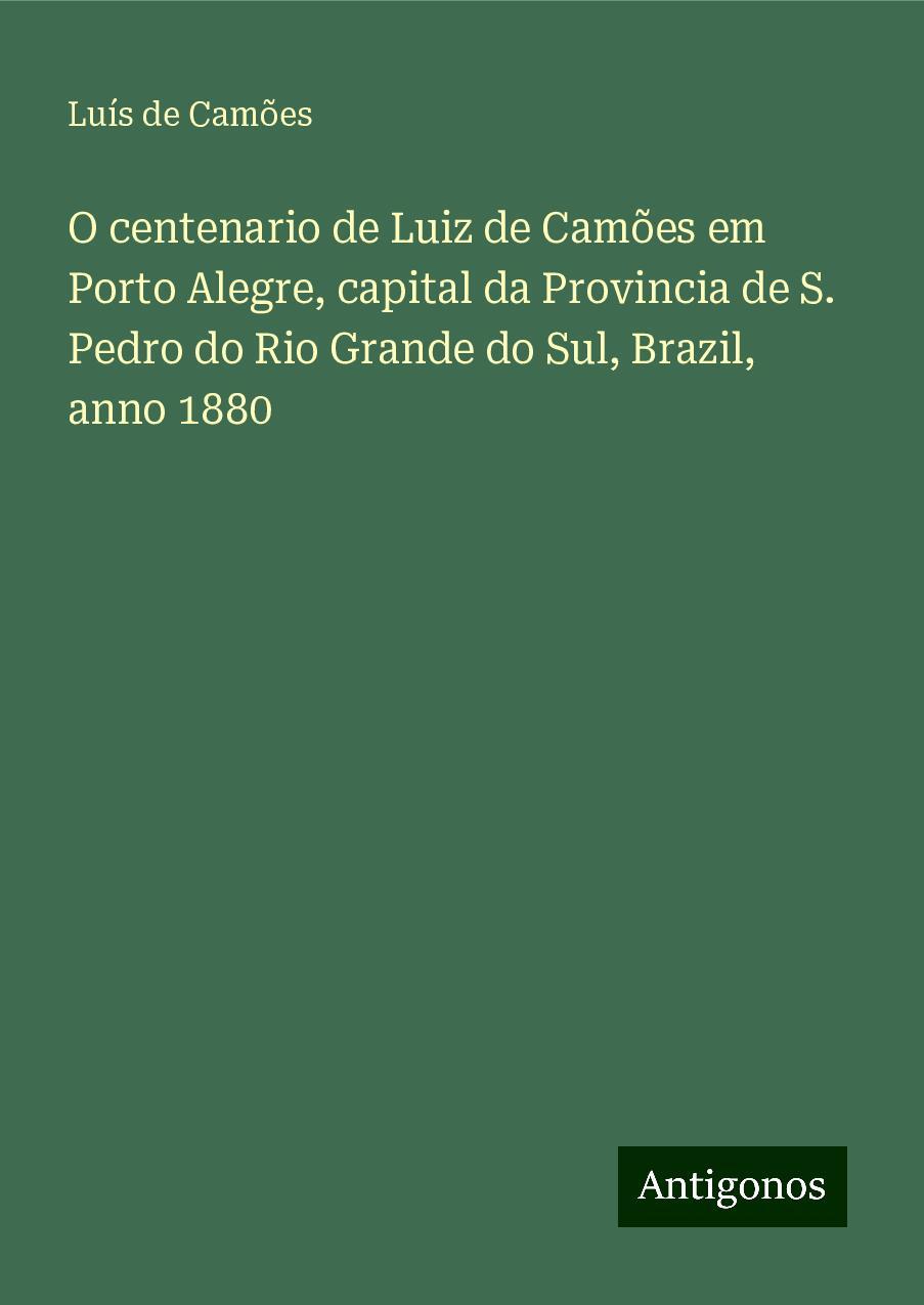 O centenario de Luiz de Camões em Porto Alegre, capital da Provincia de S. Pedro do Rio Grande do Sul, Brazil, anno 1880