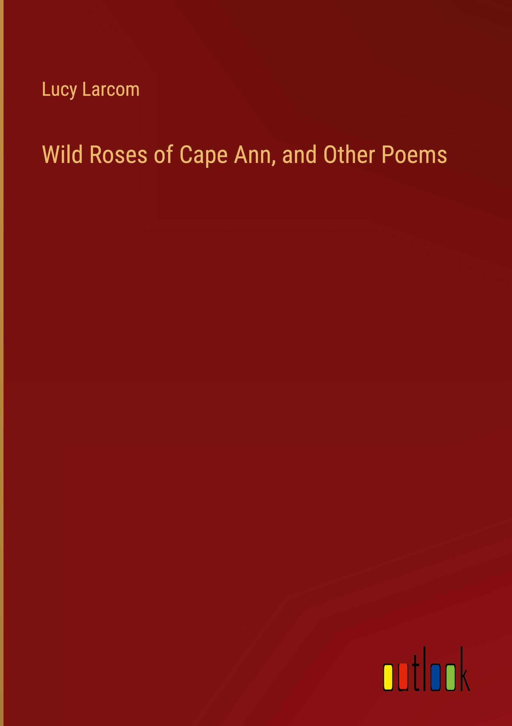 Wild Roses of Cape Ann, and Other Poems