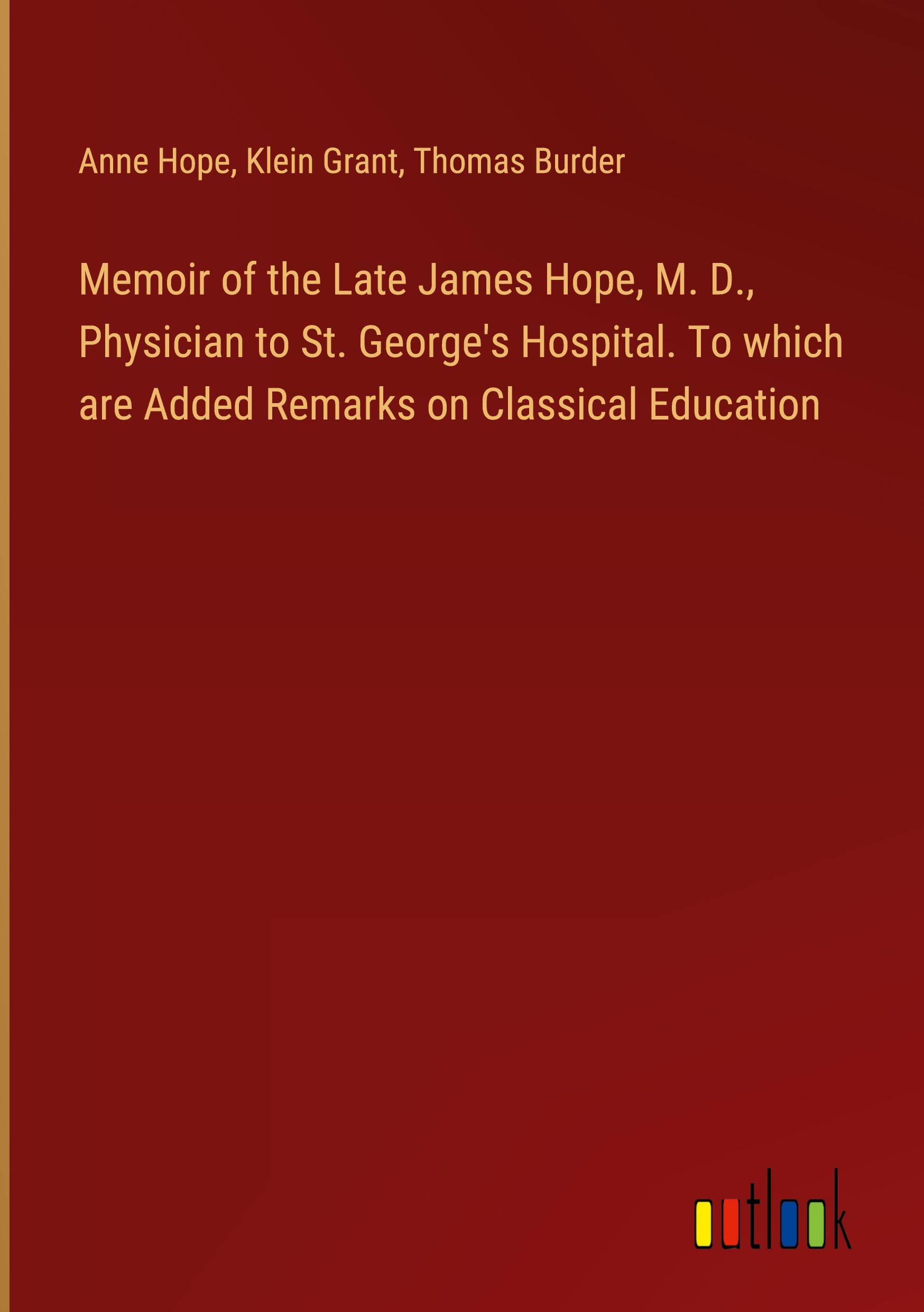 Memoir of the Late James Hope, M. D., Physician to St. George's Hospital. To which are Added Remarks on Classical Education