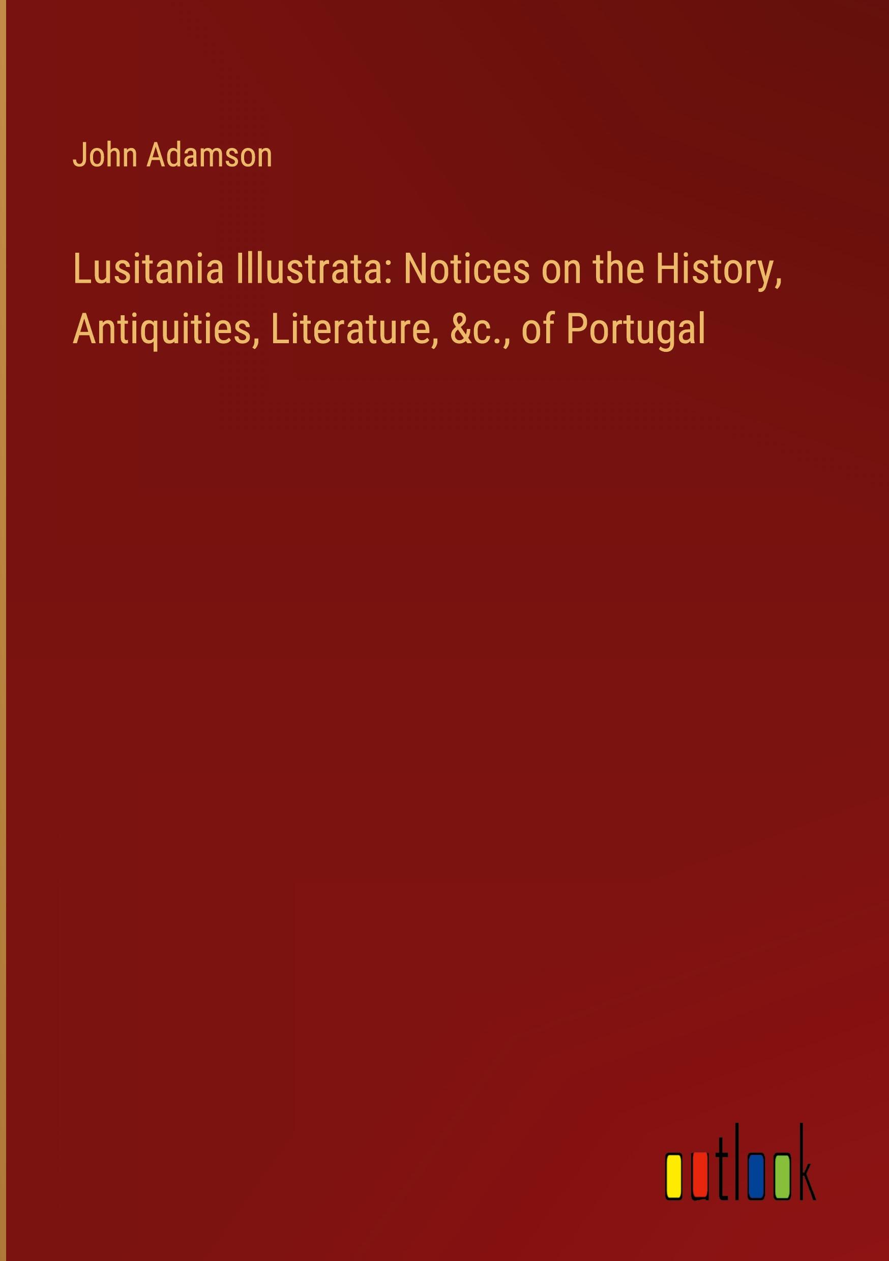 Lusitania Illustrata: Notices on the History, Antiquities, Literature, &c., of Portugal