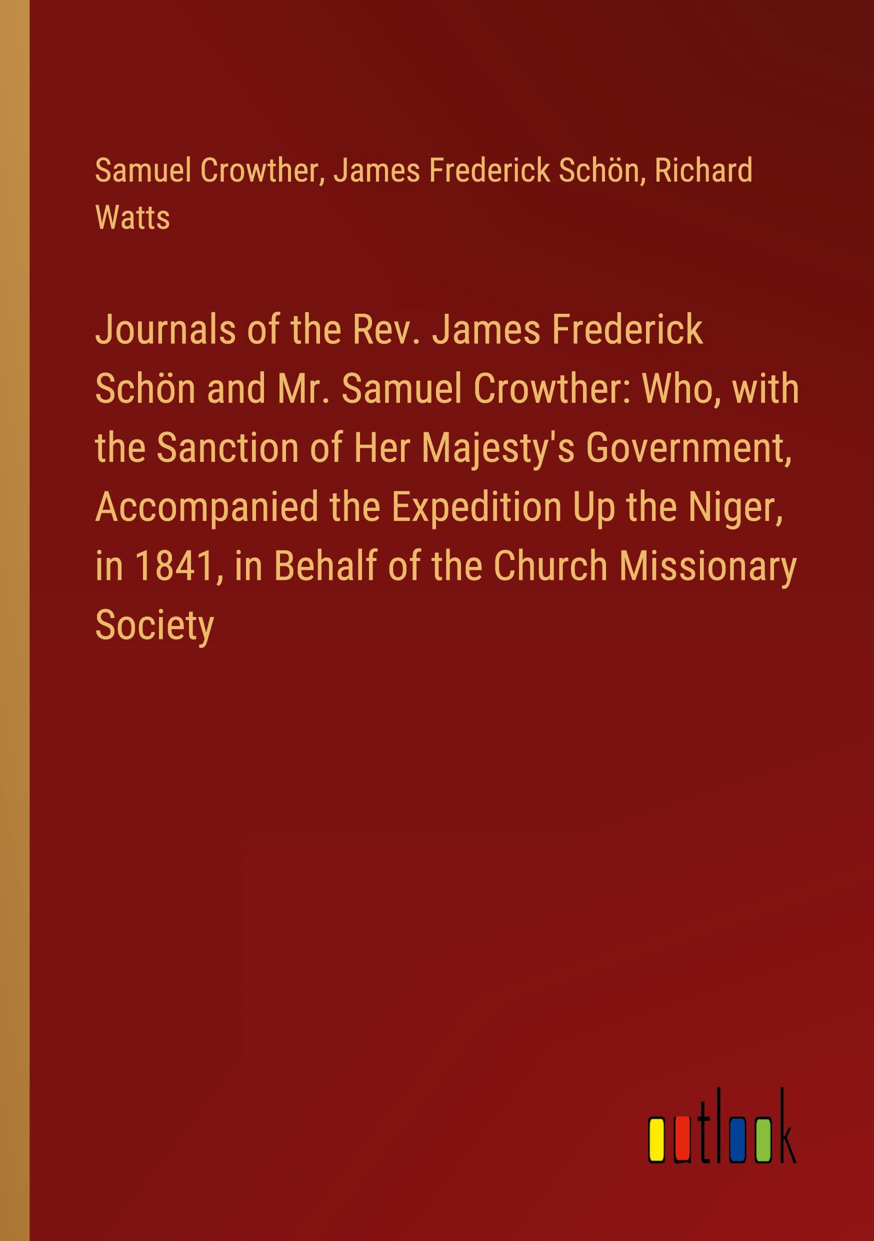 Journals of the Rev. James Frederick Schön and Mr. Samuel Crowther: Who, with the Sanction of Her Majesty's Government, Accompanied the Expedition Up the Niger, in 1841, in Behalf of the Church Missionary Society