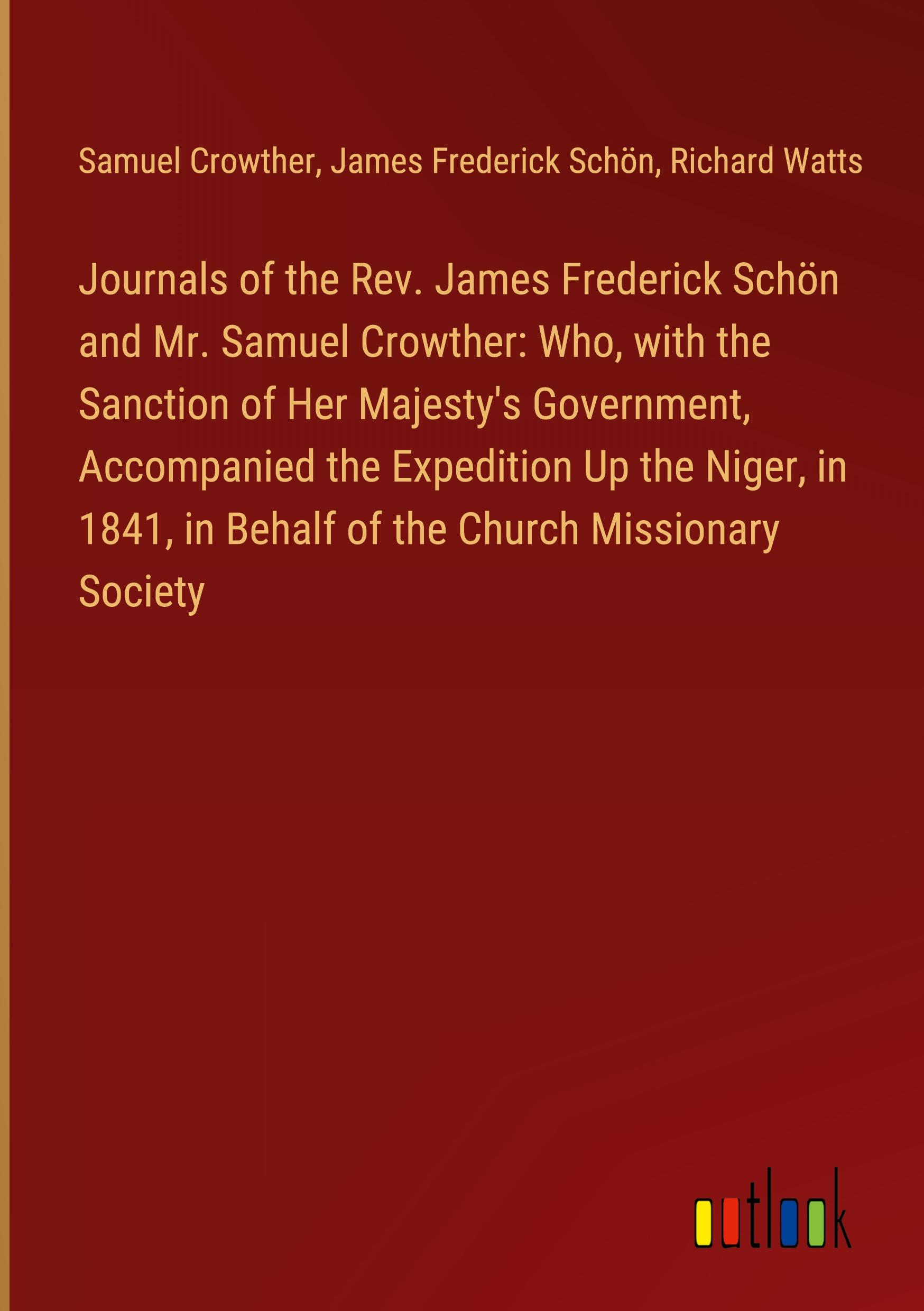 Journals of the Rev. James Frederick Schön and Mr. Samuel Crowther: Who, with the Sanction of Her Majesty's Government, Accompanied the Expedition Up the Niger, in 1841, in Behalf of the Church Missionary Society