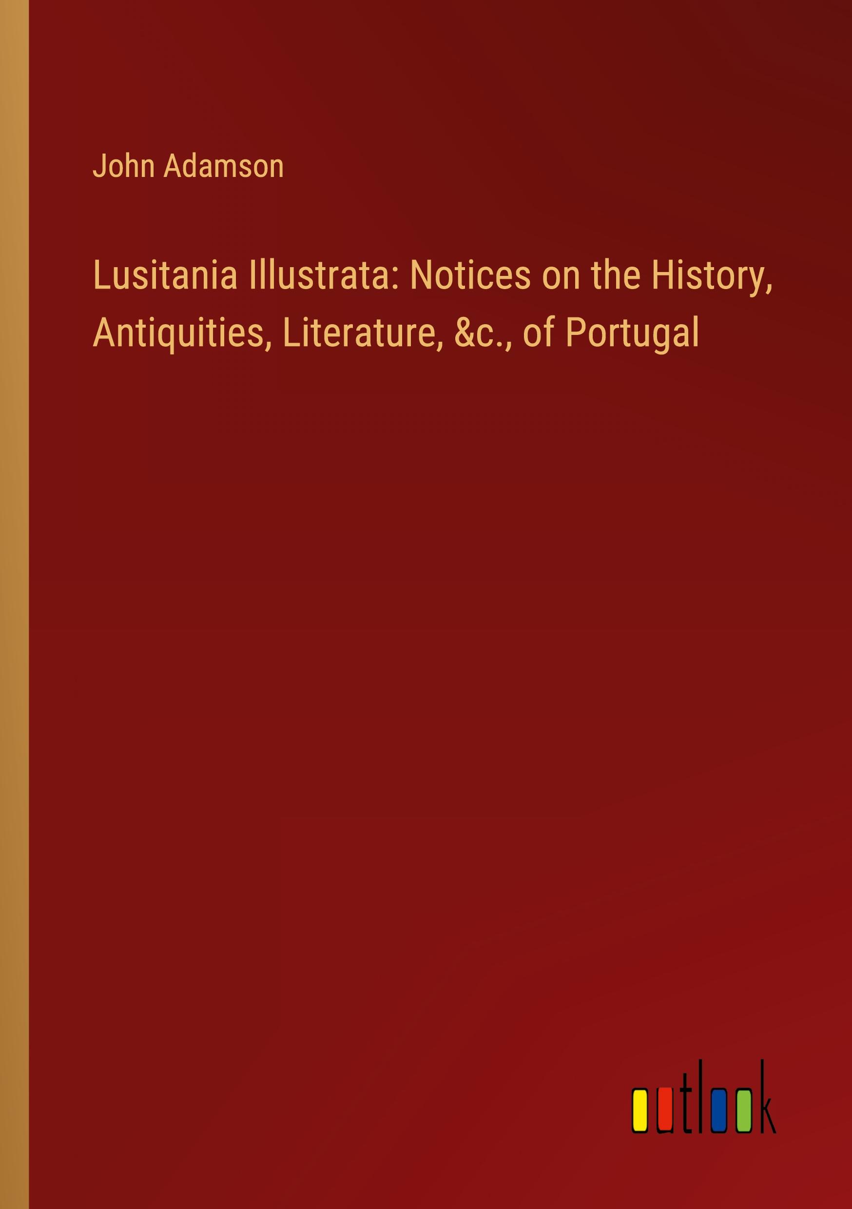 Lusitania Illustrata: Notices on the History, Antiquities, Literature, &c., of Portugal