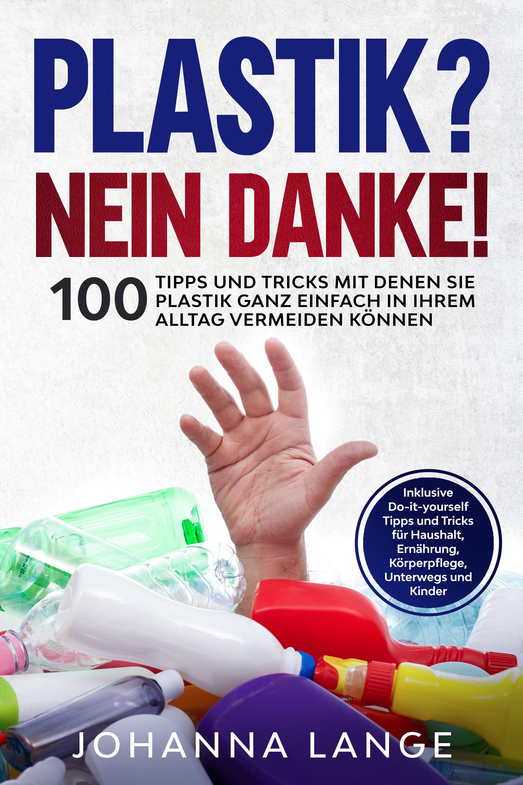 Plastik? Nein Danke! 100 Tipps und Tricks mit denen Sie Plastik ganz einfach in Ihrem Alltag vermeiden können