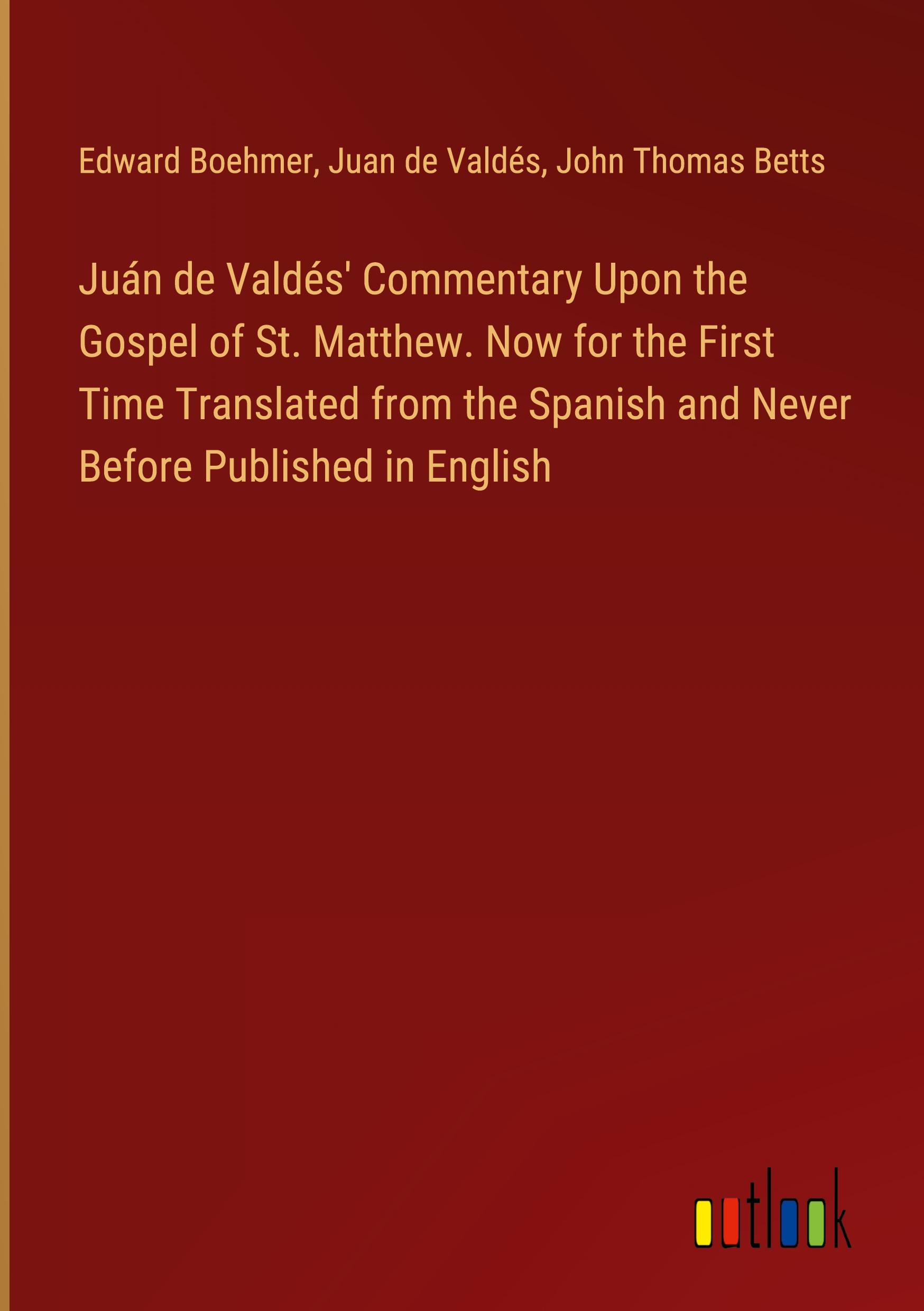 Juán de Valdés' Commentary Upon the Gospel of St. Matthew. Now for the First Time Translated from the Spanish and Never Before Published in English