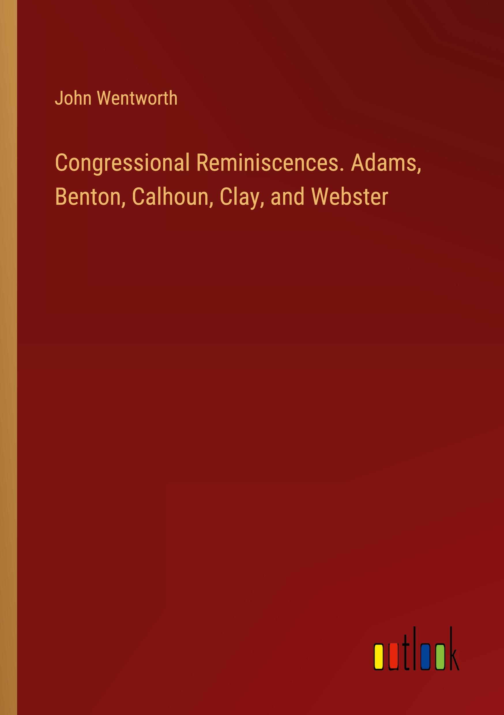 Congressional Reminiscences. Adams, Benton, Calhoun, Clay, and Webster