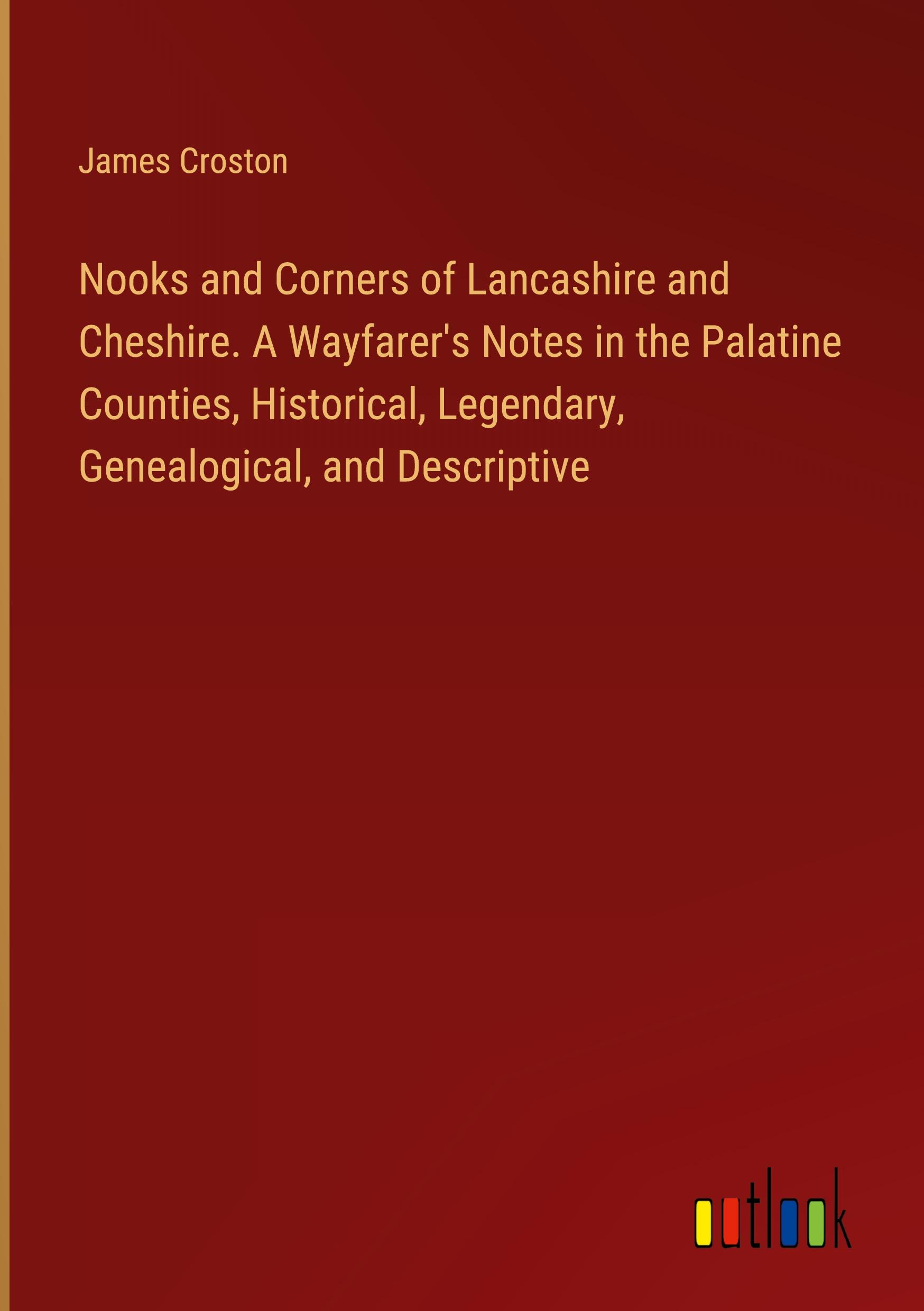 Nooks and Corners of Lancashire and Cheshire. A Wayfarer's Notes in the Palatine Counties, Historical, Legendary, Genealogical, and Descriptive