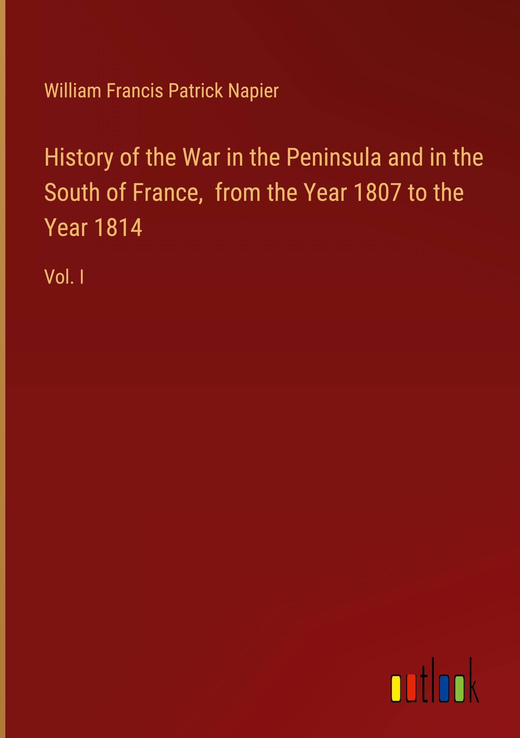 History of the War in the Peninsula and in the South of France,  from the Year 1807 to the Year 1814