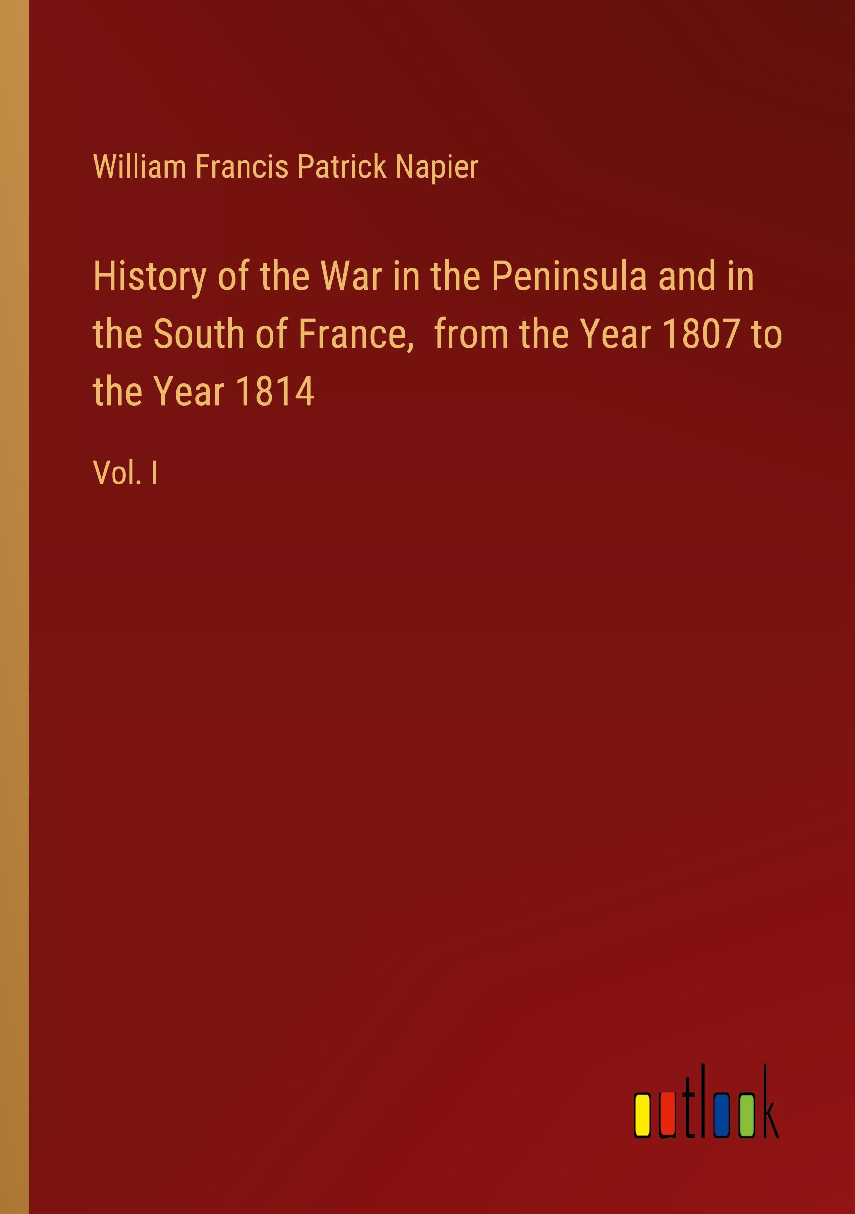 History of the War in the Peninsula and in the South of France,  from the Year 1807 to the Year 1814