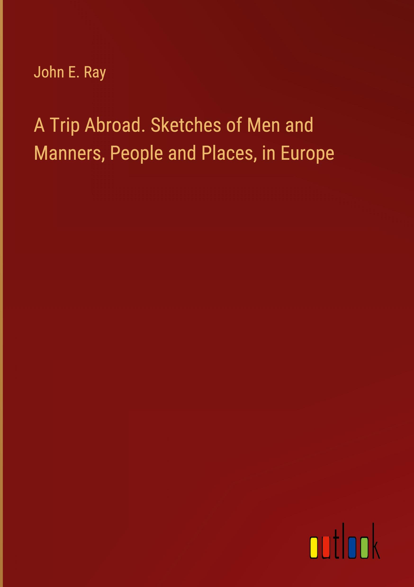 A Trip Abroad. Sketches of Men and Manners, People and Places, in Europe