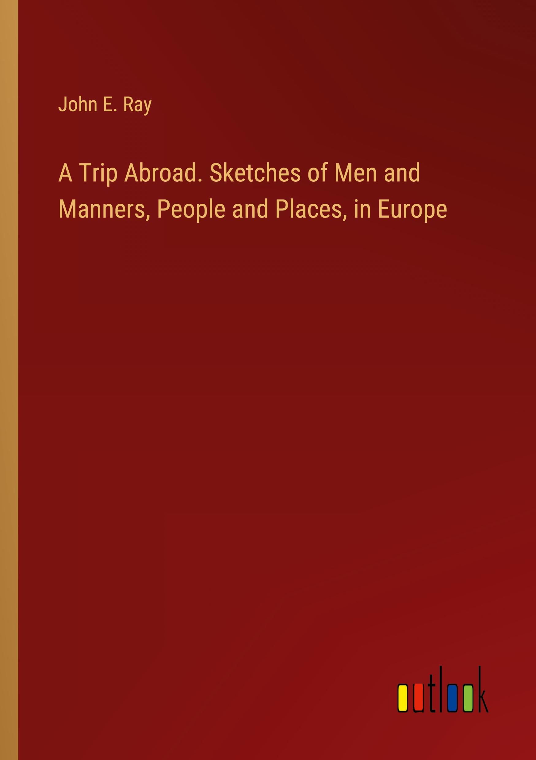 A Trip Abroad. Sketches of Men and Manners, People and Places, in Europe