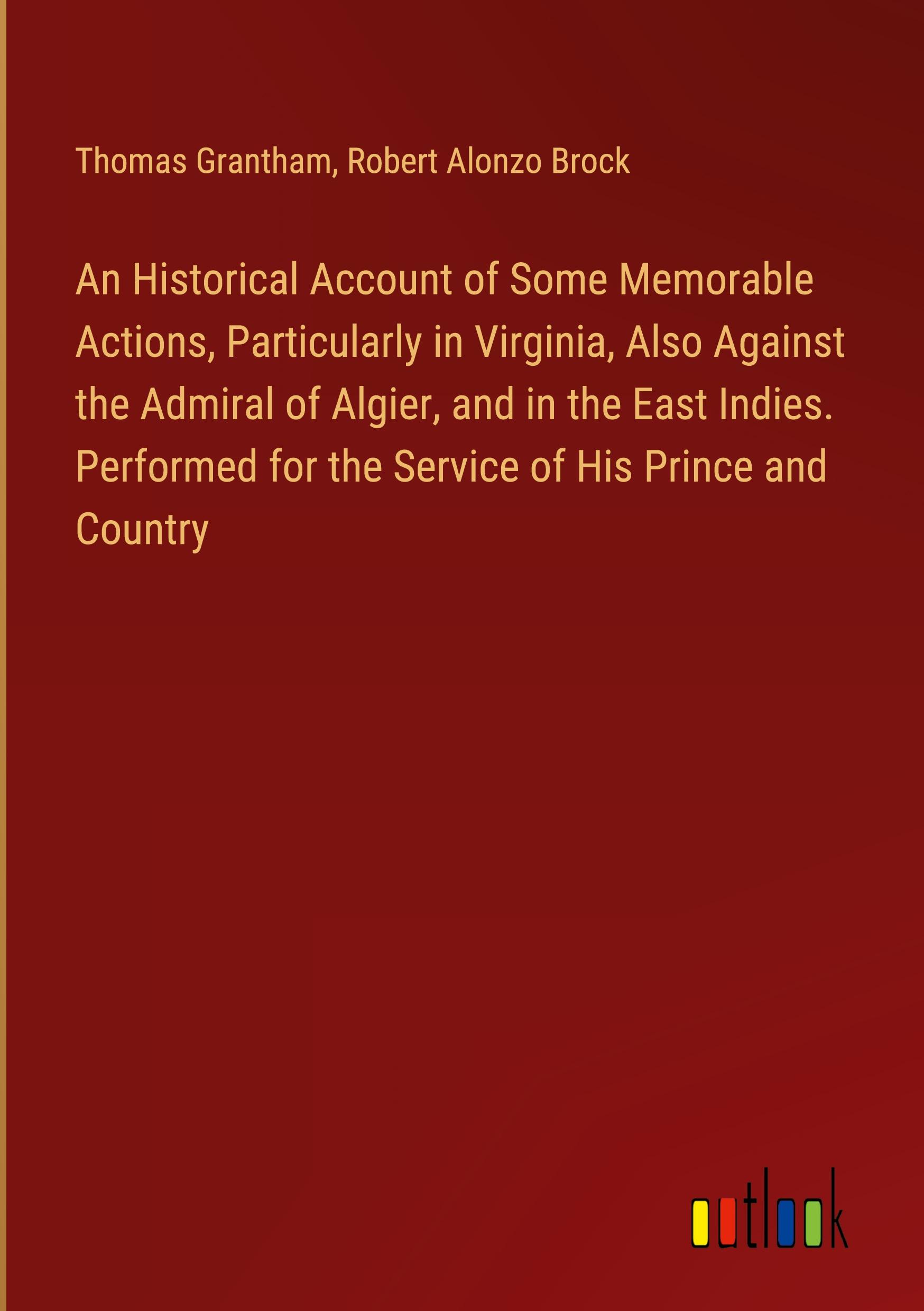 An Historical Account of Some Memorable Actions, Particularly in Virginia, Also Against the Admiral of Algier, and in the East Indies. Performed for the Service of His Prince and Country