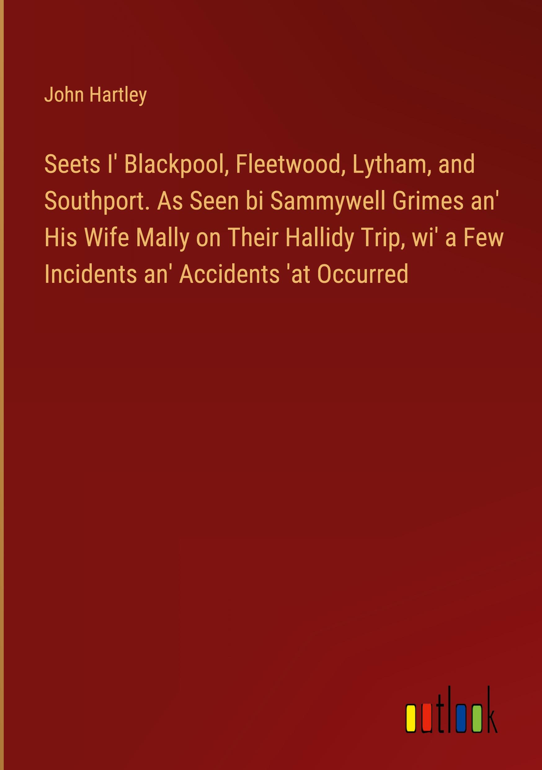 Seets I' Blackpool, Fleetwood, Lytham, and Southport. As Seen bi Sammywell Grimes an' His Wife Mally on Their Hallidy Trip, wi' a Few Incidents an' Accidents 'at Occurred