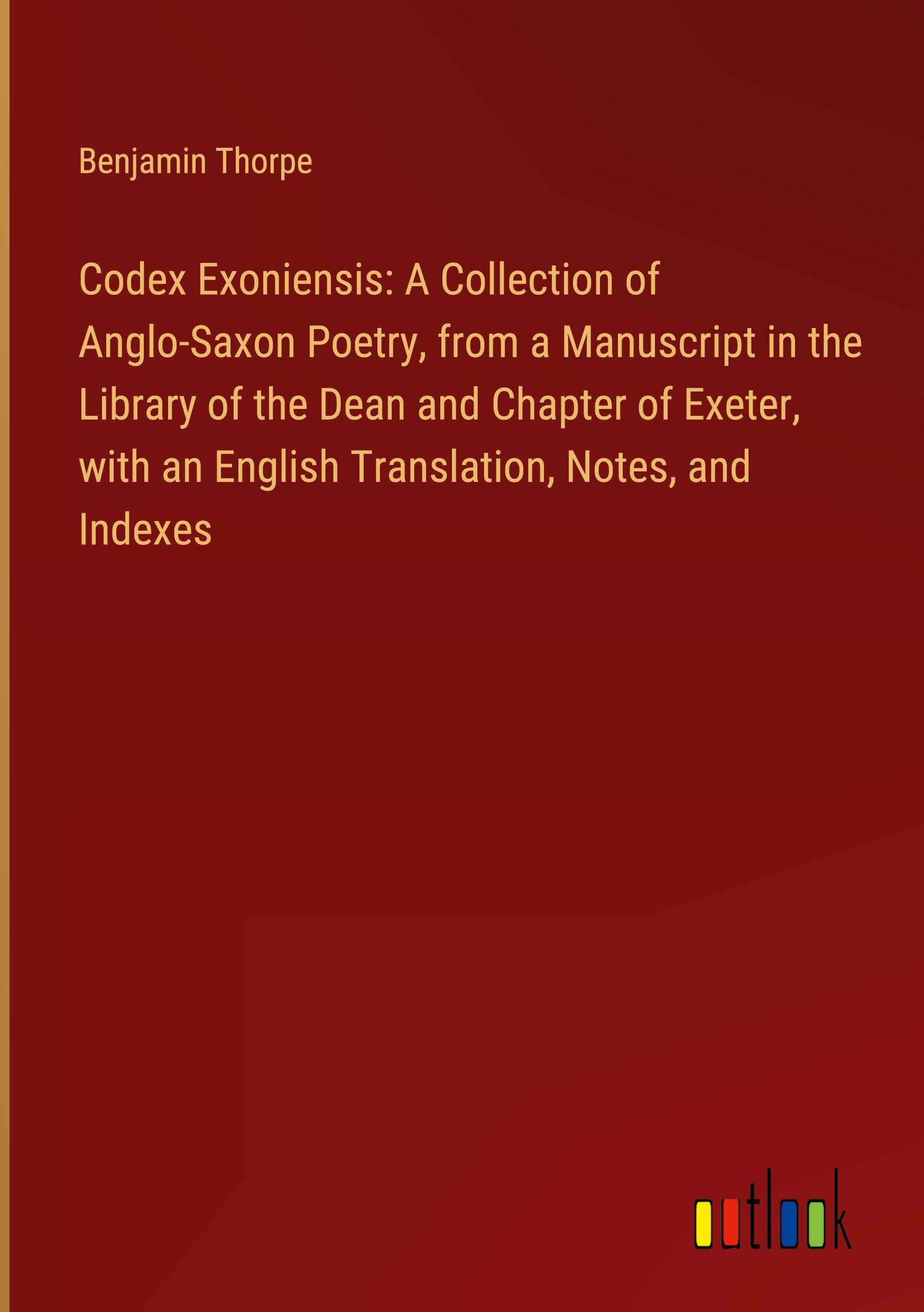 Codex Exoniensis: A Collection of Anglo-Saxon Poetry, from a Manuscript in the Library of the Dean and Chapter of Exeter, with an English Translation, Notes, and Indexes