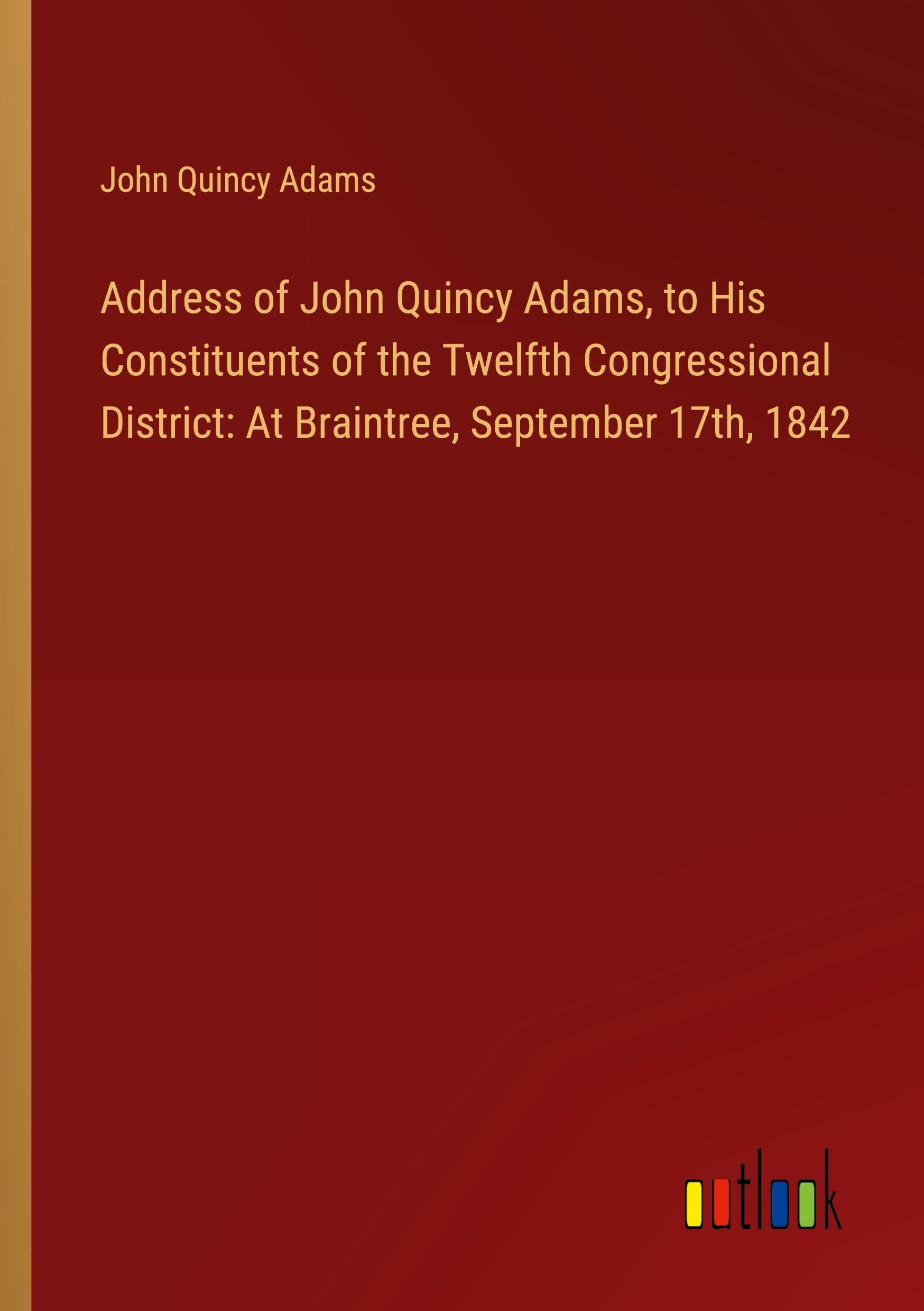 Address of John Quincy Adams, to His Constituents of the Twelfth Congressional District: At Braintree, September 17th, 1842