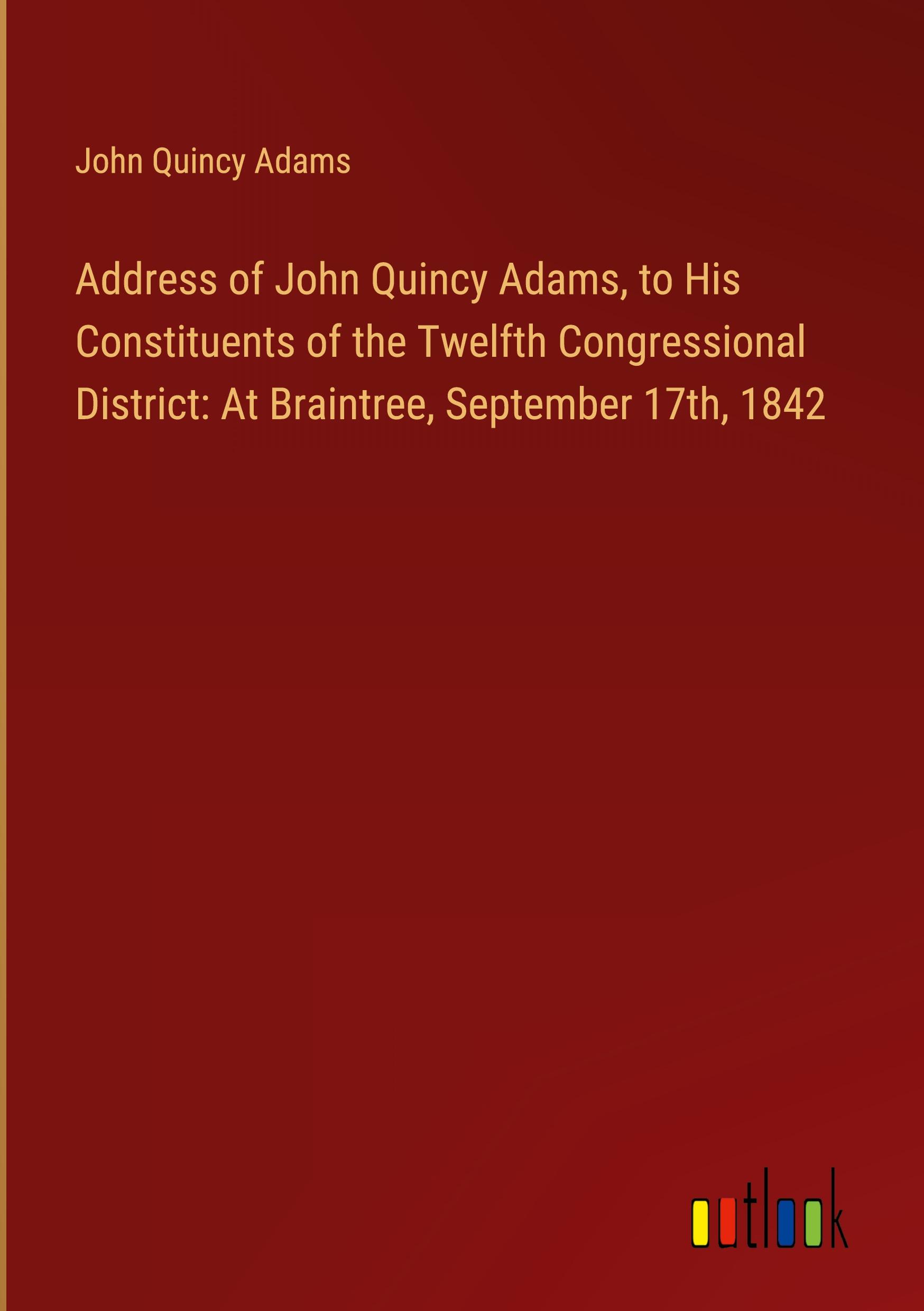 Address of John Quincy Adams, to His Constituents of the Twelfth Congressional District: At Braintree, September 17th, 1842