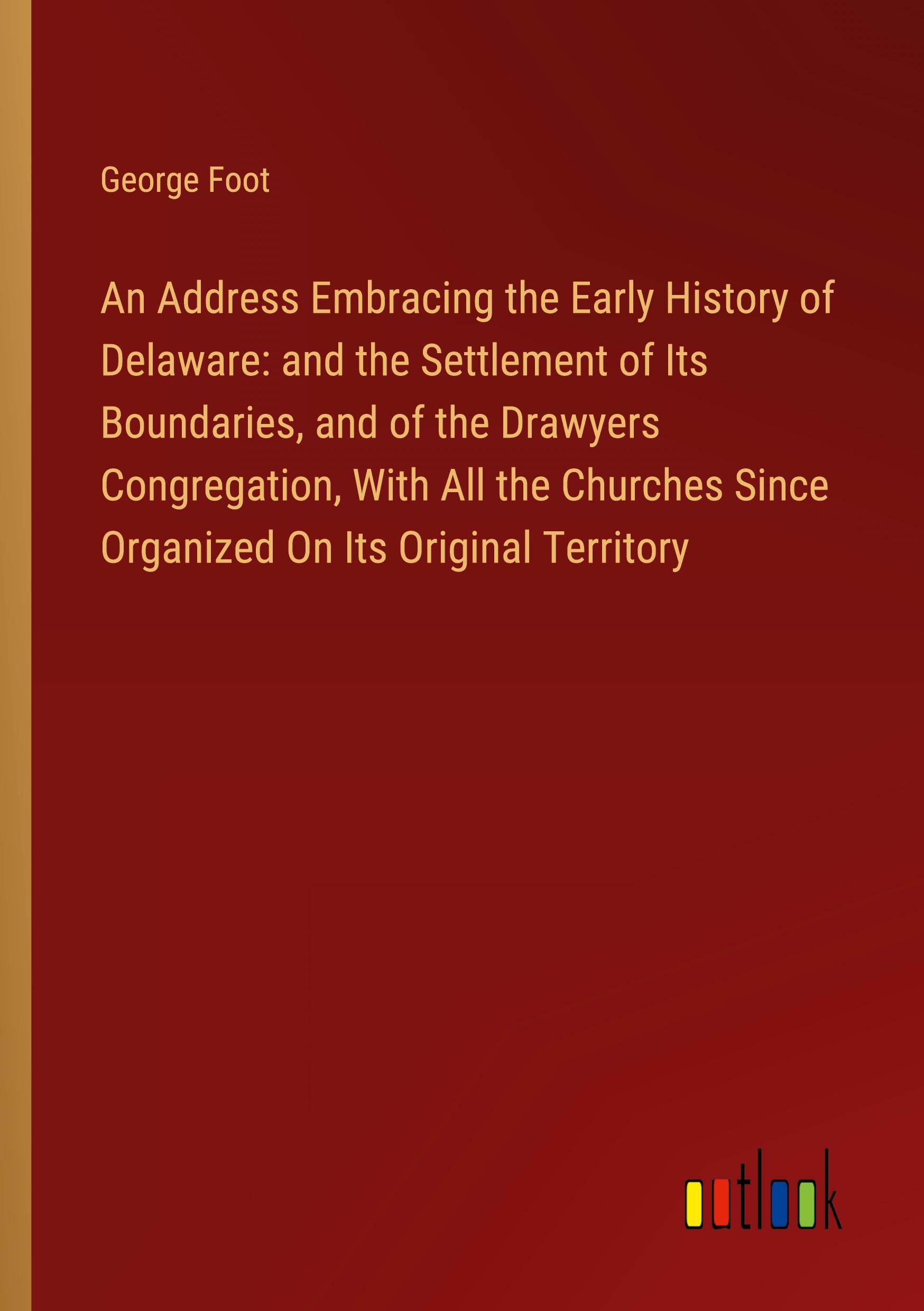 An Address Embracing the Early History of Delaware: and the Settlement of Its Boundaries, and of the Drawyers Congregation, With All the Churches Since Organized On Its Original Territory