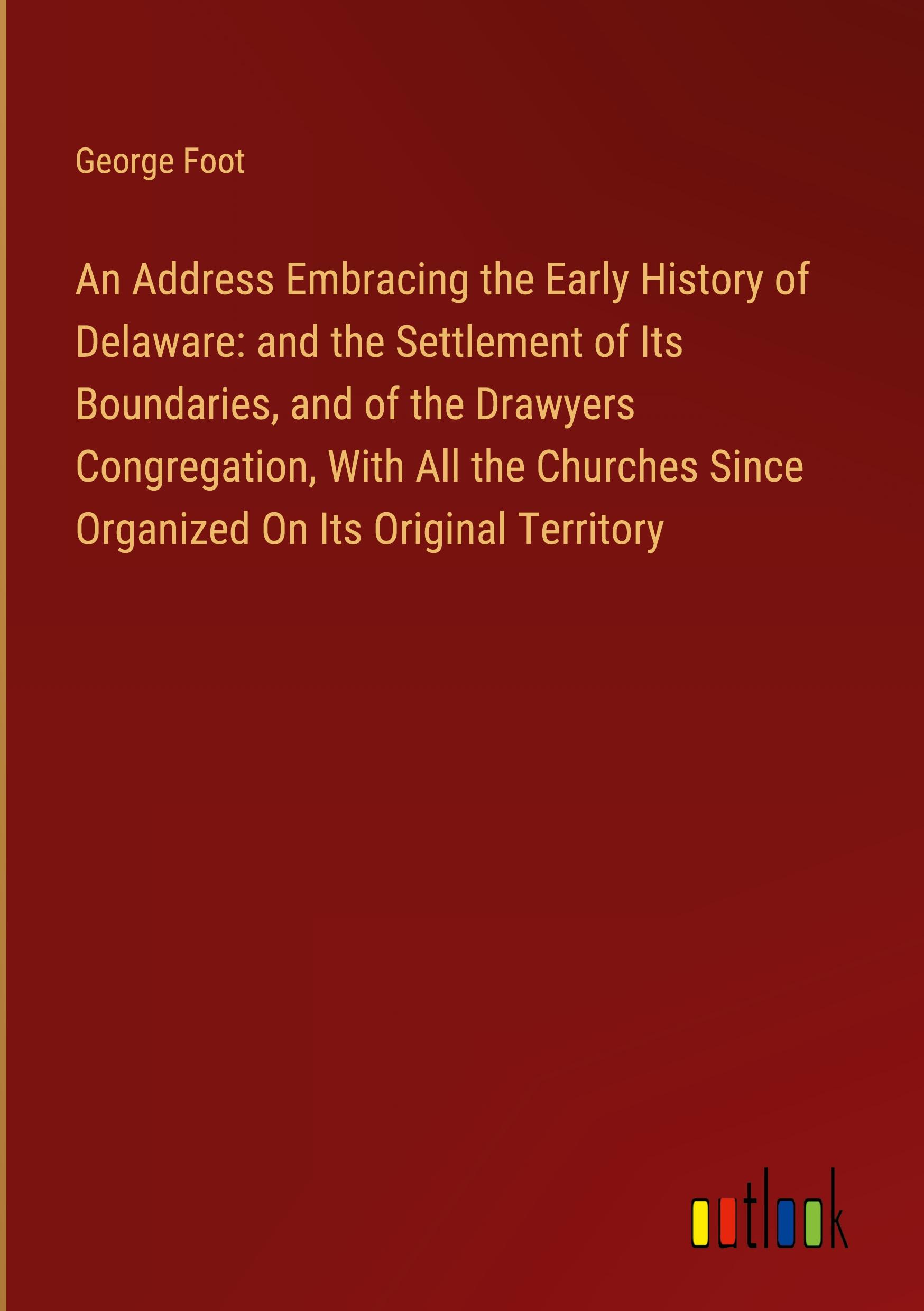 An Address Embracing the Early History of Delaware: and the Settlement of Its Boundaries, and of the Drawyers Congregation, With All the Churches Since Organized On Its Original Territory