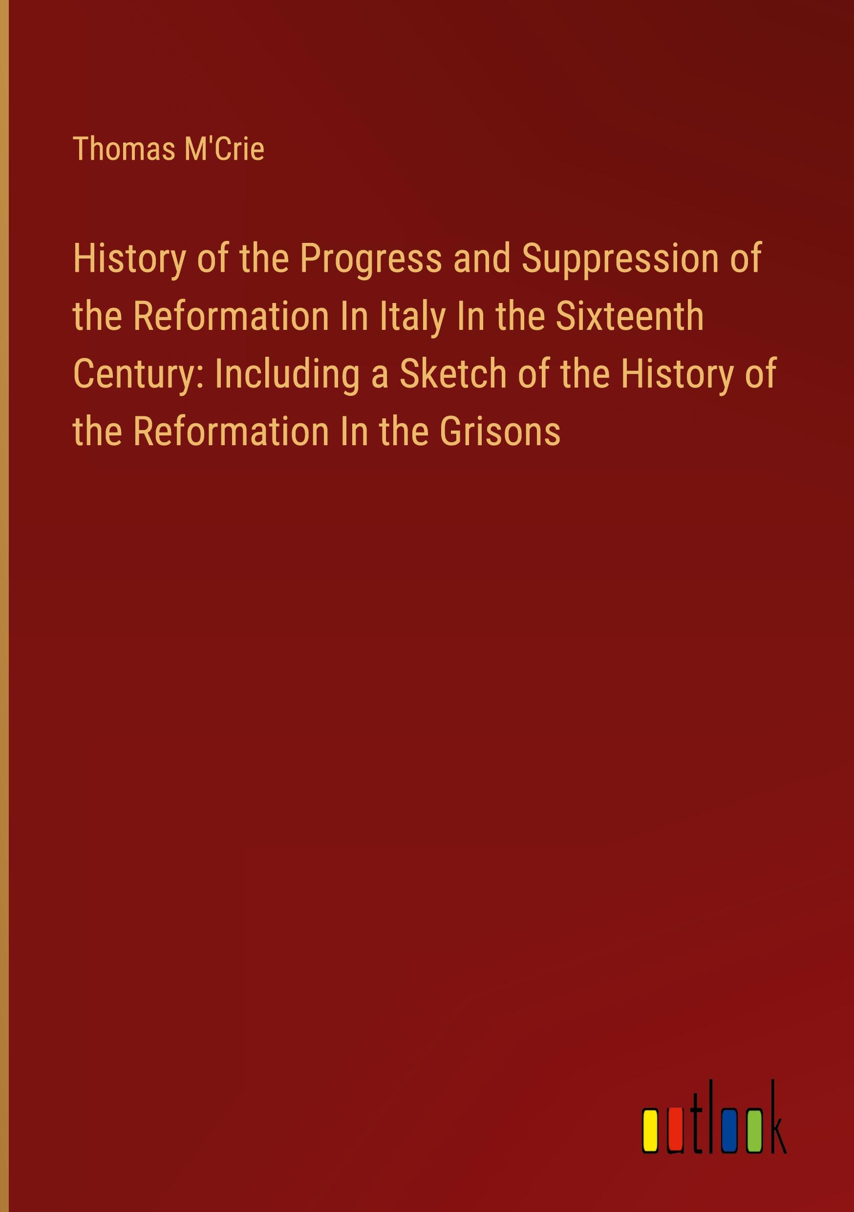 History of the Progress and Suppression of the Reformation In Italy In the Sixteenth Century: Including a Sketch of the History of the Reformation In the Grisons