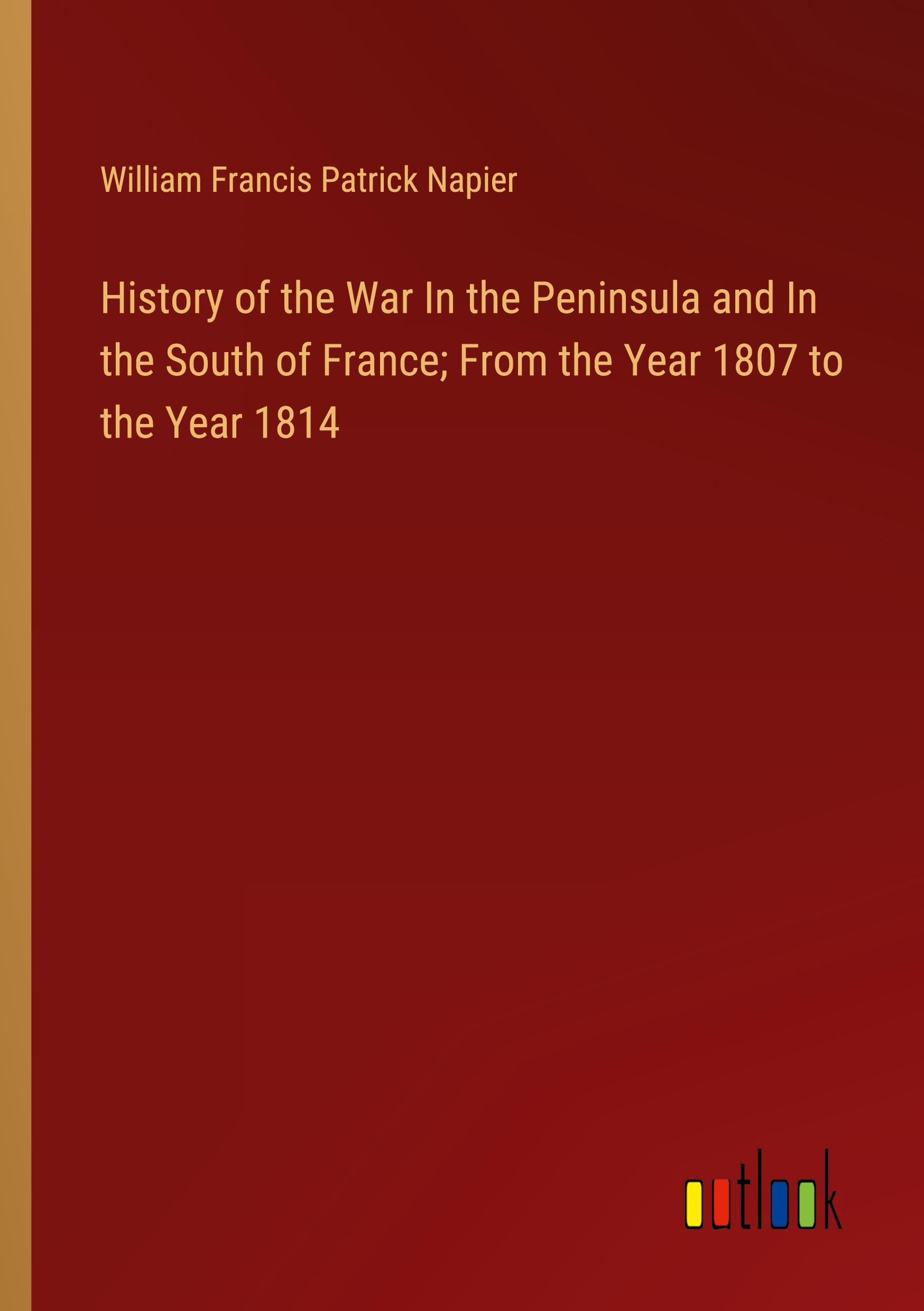 History of the War In the Peninsula and In the South of France; From the Year 1807 to the Year 1814