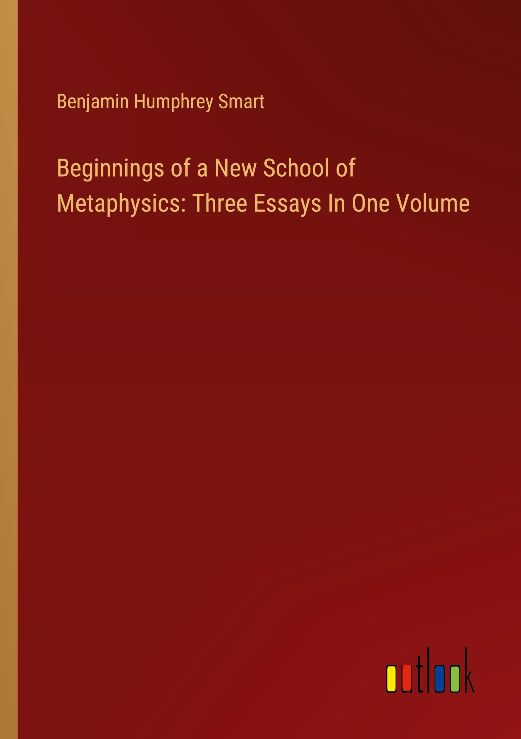 Beginnings of a New School of Metaphysics: Three Essays In One Volume