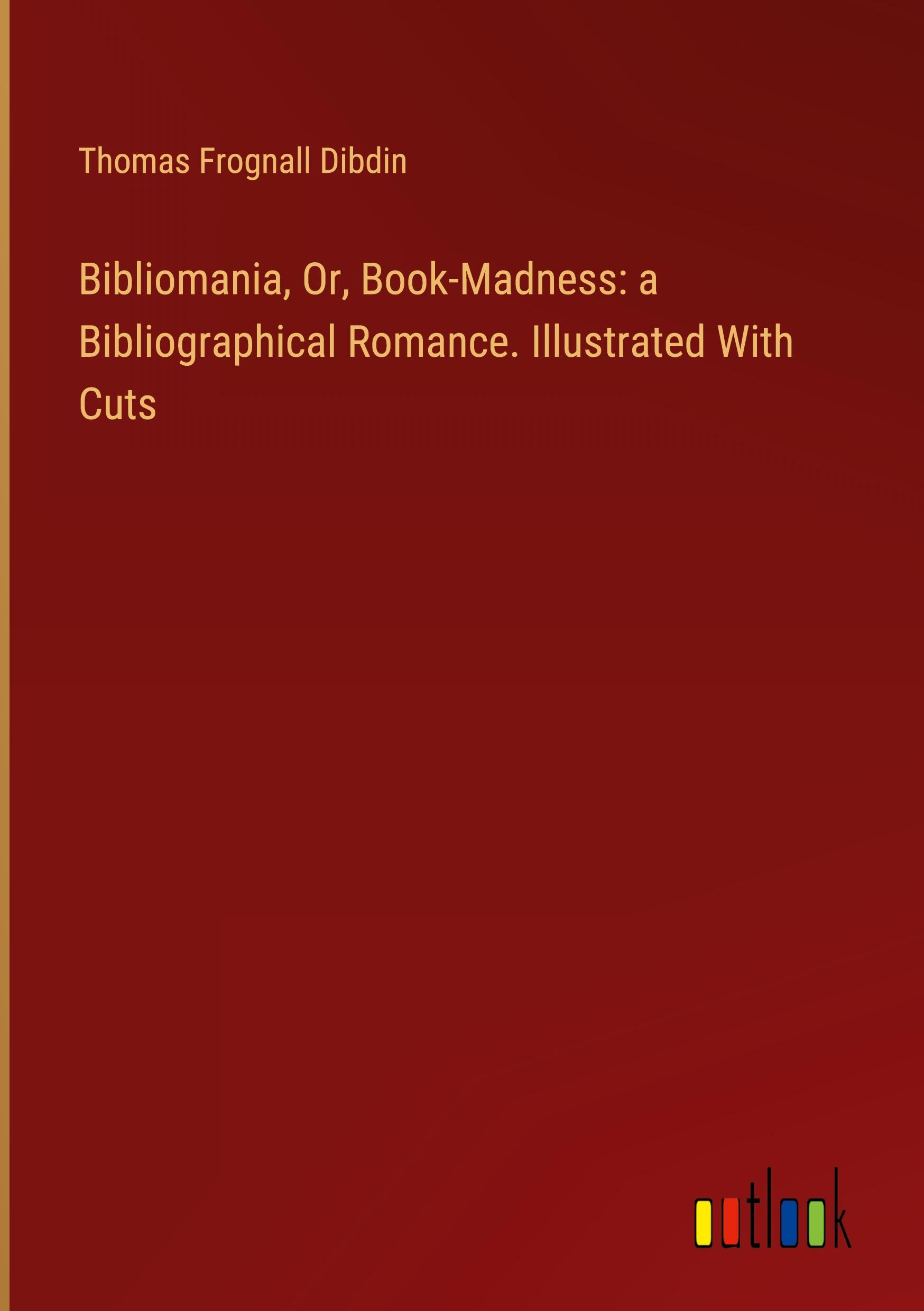 Bibliomania, Or, Book-Madness: a Bibliographical Romance. Illustrated With Cuts