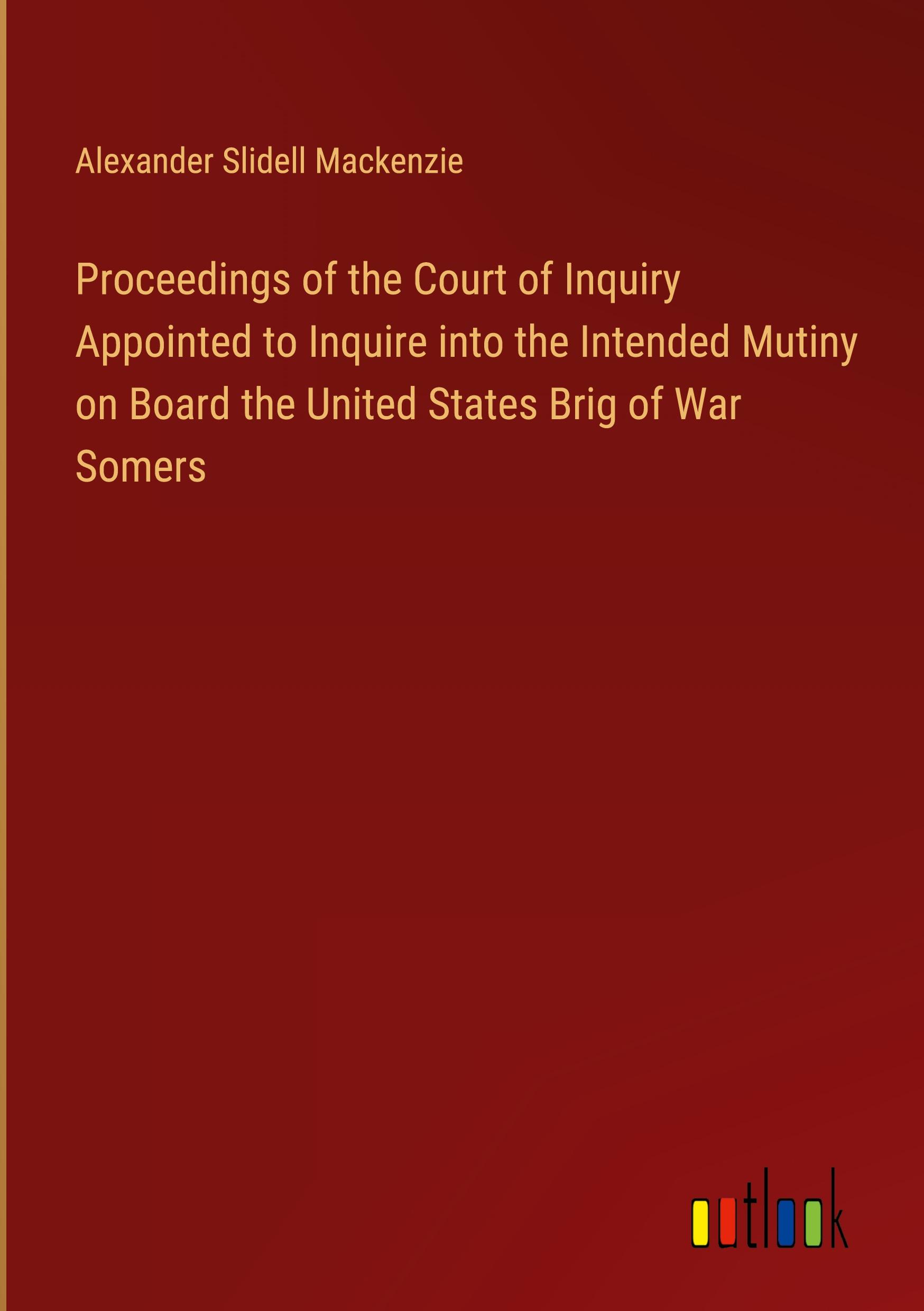 Proceedings of the Court of Inquiry Appointed to Inquire into the Intended Mutiny on Board the United States Brig of War Somers