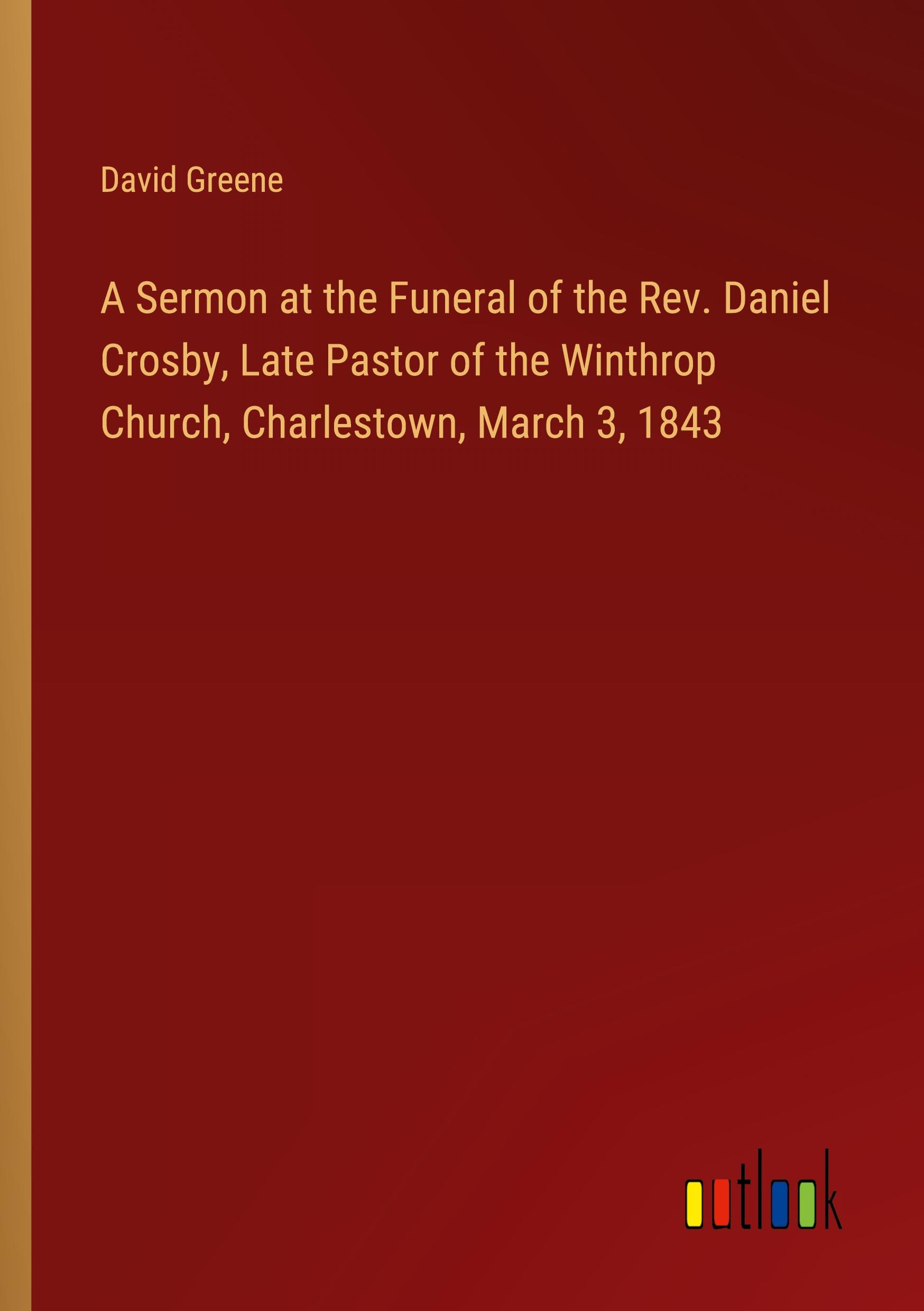 A Sermon at the Funeral of the Rev. Daniel Crosby, Late Pastor of the Winthrop Church, Charlestown, March 3, 1843