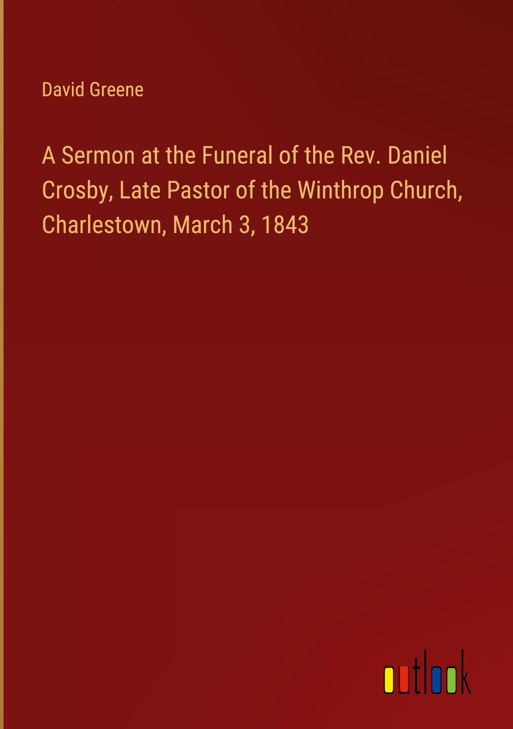 A Sermon at the Funeral of the Rev. Daniel Crosby, Late Pastor of the Winthrop Church, Charlestown, March 3, 1843