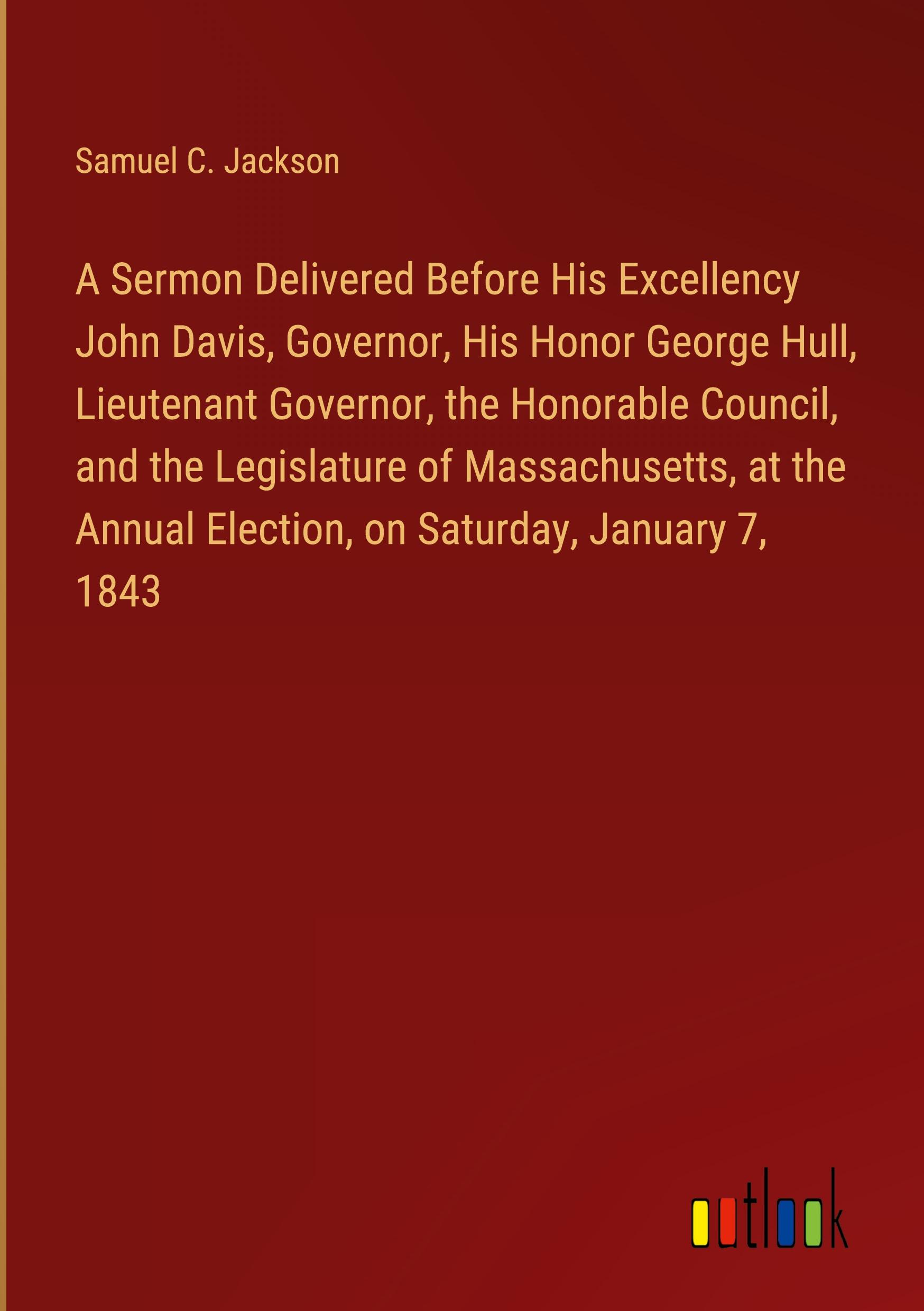 A Sermon Delivered Before His Excellency John Davis, Governor, His Honor George Hull, Lieutenant Governor, the Honorable Council, and the Legislature of Massachusetts, at the Annual Election, on Saturday, January 7, 1843