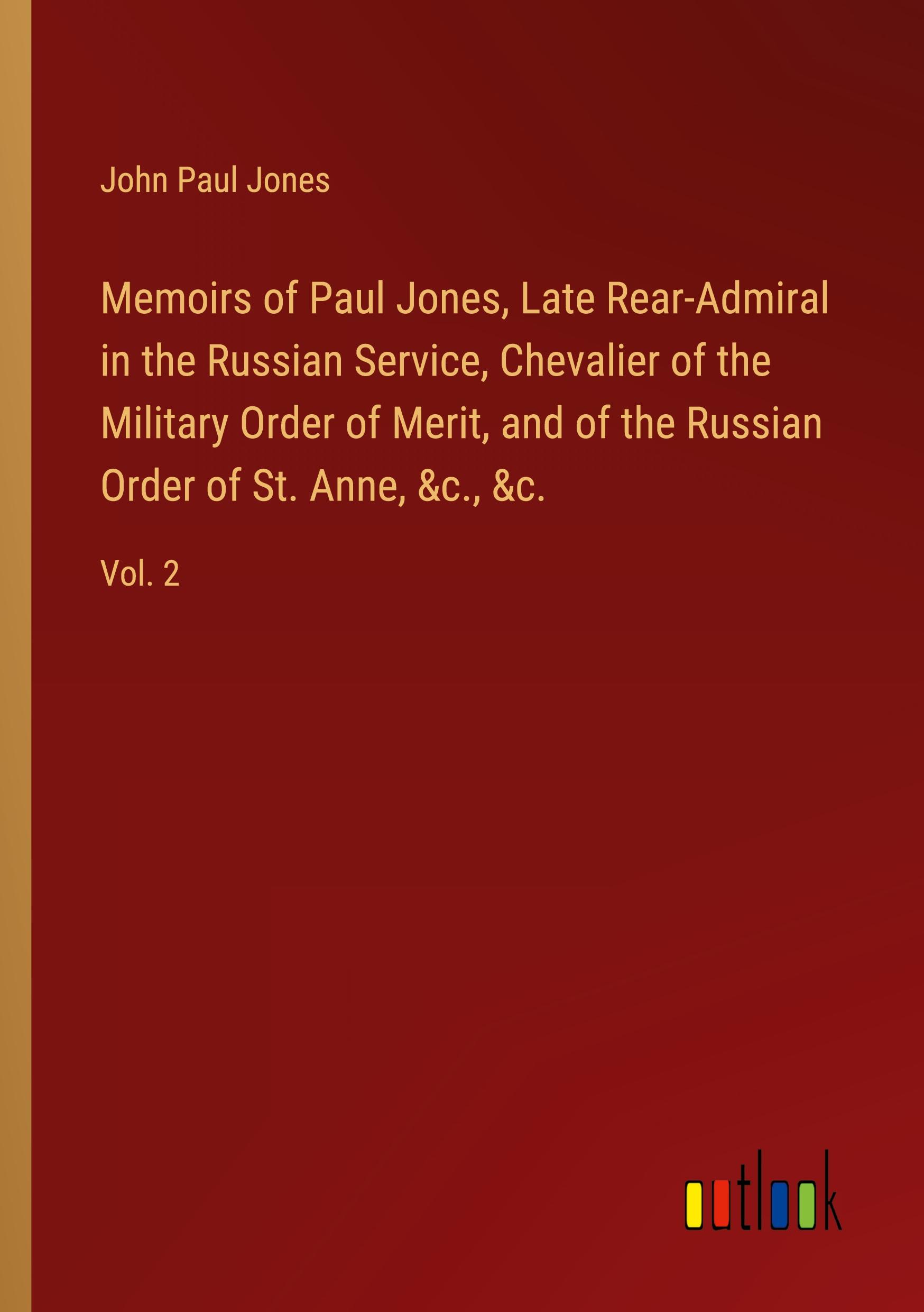 Memoirs of Paul Jones, Late Rear-Admiral in the Russian Service, Chevalier of the Military Order of Merit, and of the Russian Order of St. Anne, &c., &c.