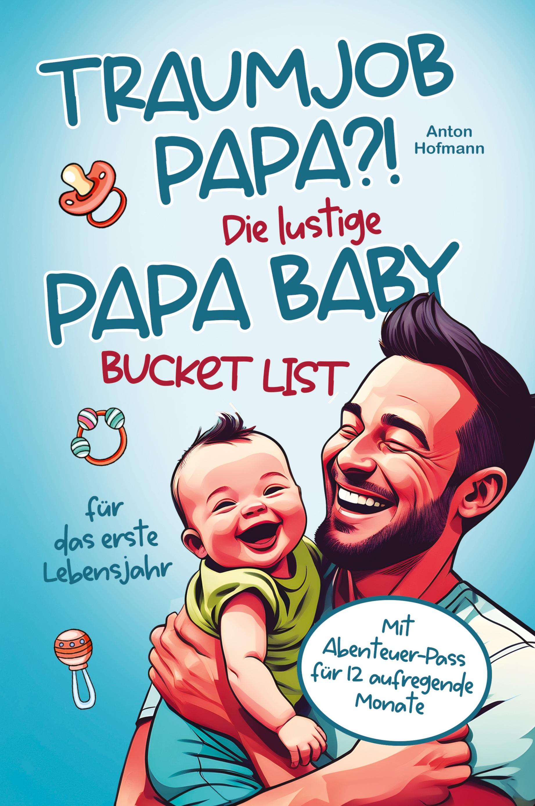 Traumjob Papa?! Die lustige Papa Baby Bucketlist für das erste Lebensjahr zur Stärkung der Vater-Kind-Bindung und Schaffung unvergesslicher Momente