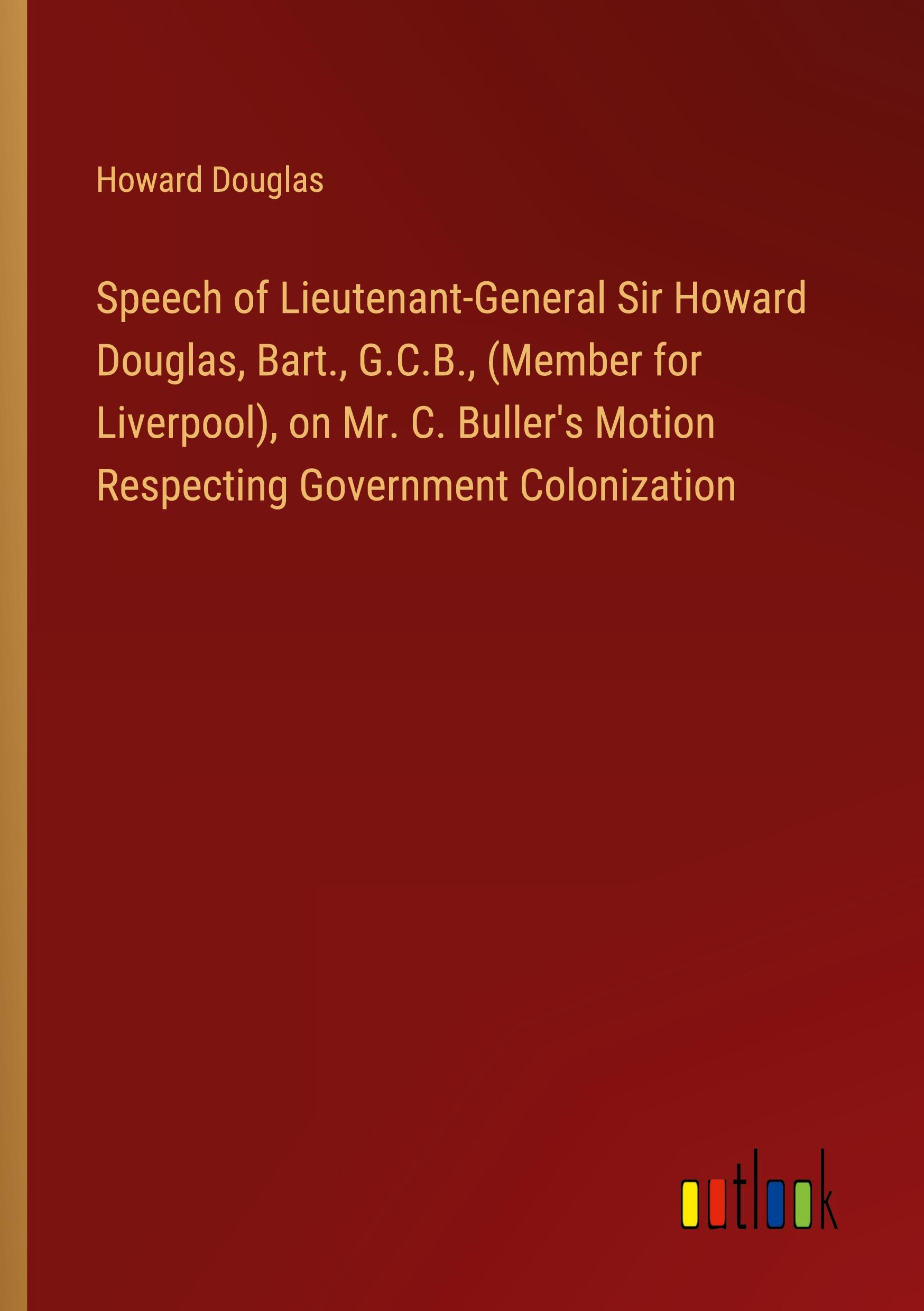 Speech of Lieutenant-General Sir Howard Douglas, Bart., G.C.B., (Member for Liverpool), on Mr. C. Buller's Motion Respecting Government Colonization