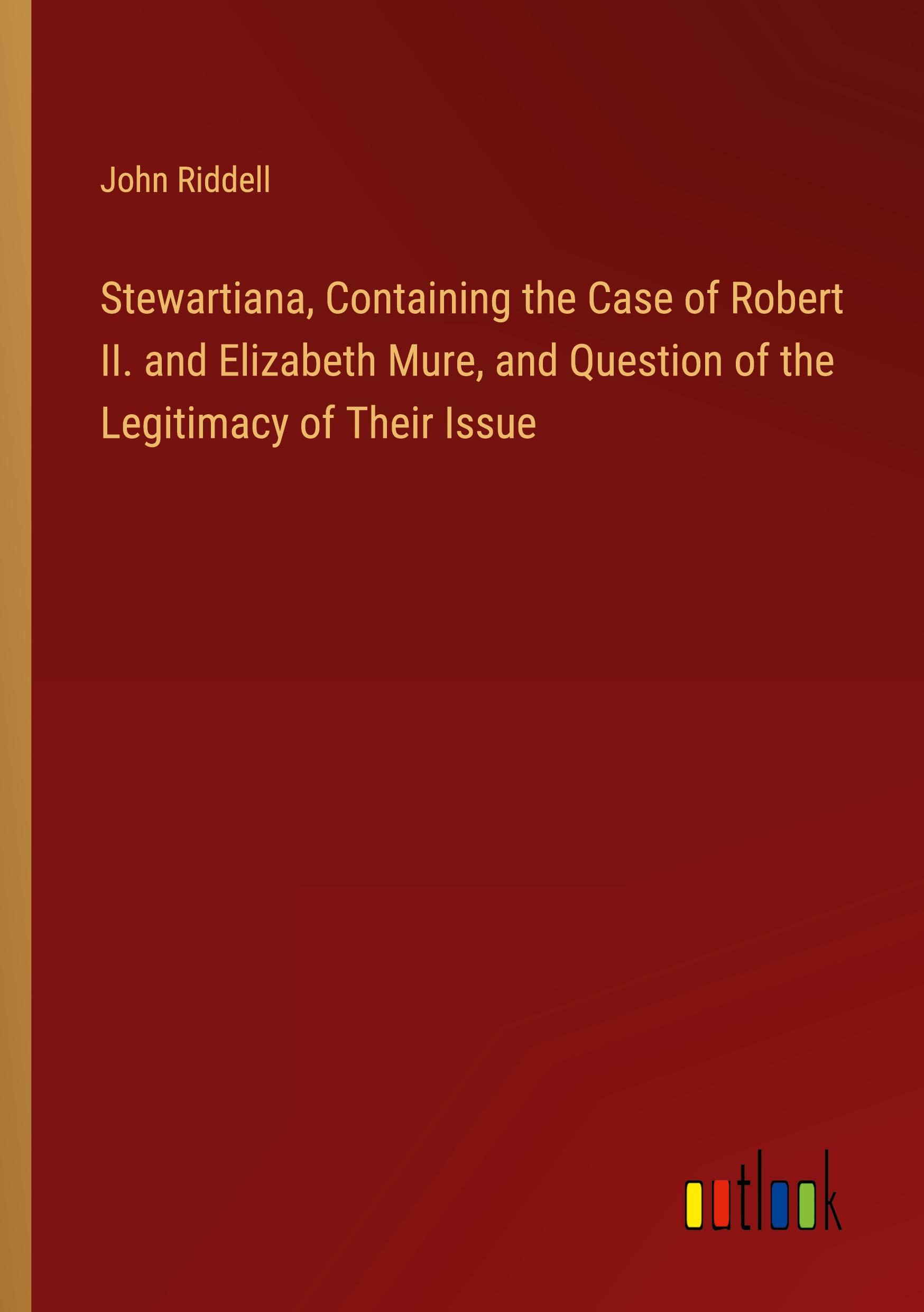 Stewartiana, Containing the Case of Robert II. and Elizabeth Mure, and Question of the Legitimacy of Their Issue