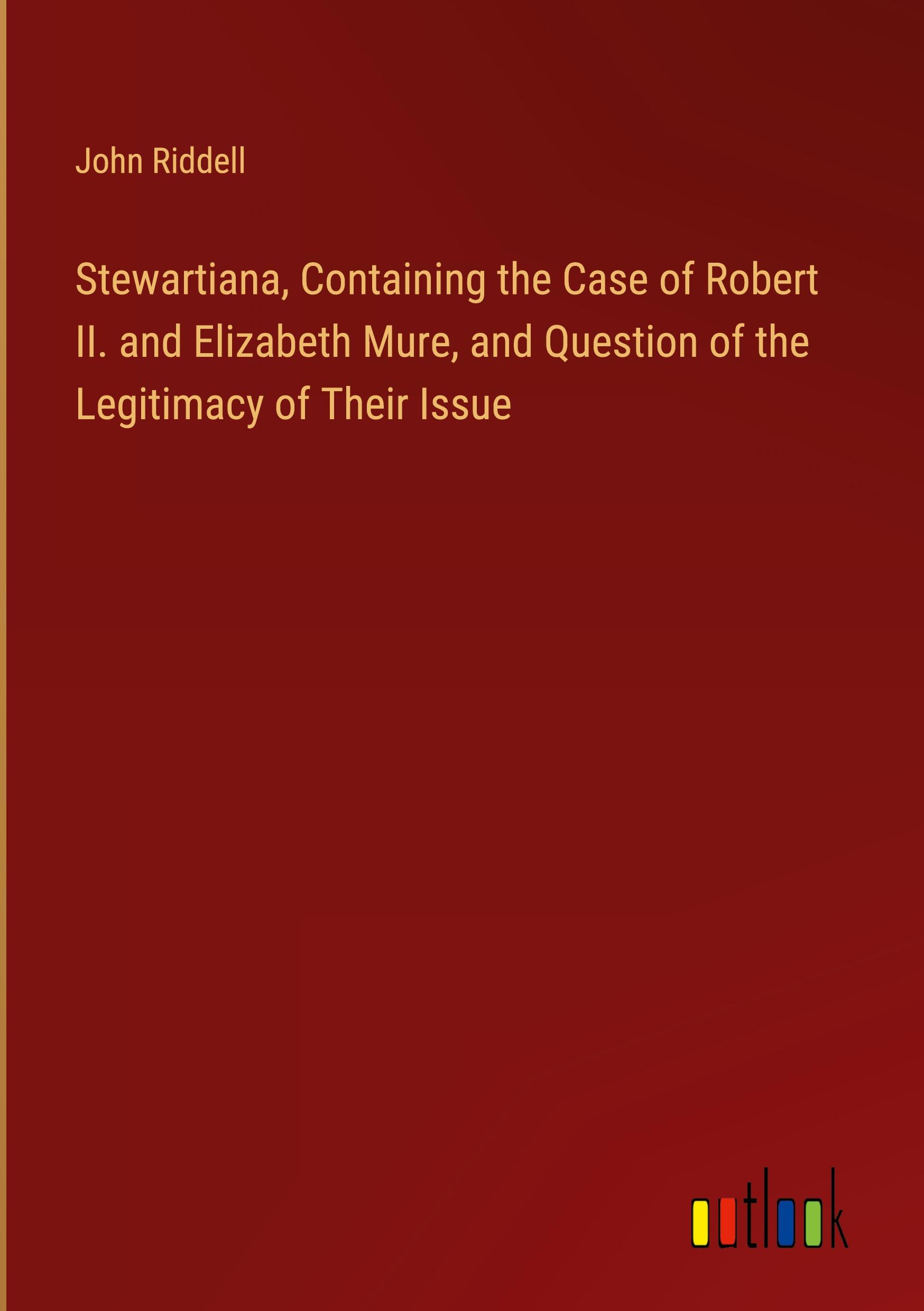 Stewartiana, Containing the Case of Robert II. and Elizabeth Mure, and Question of the Legitimacy of Their Issue