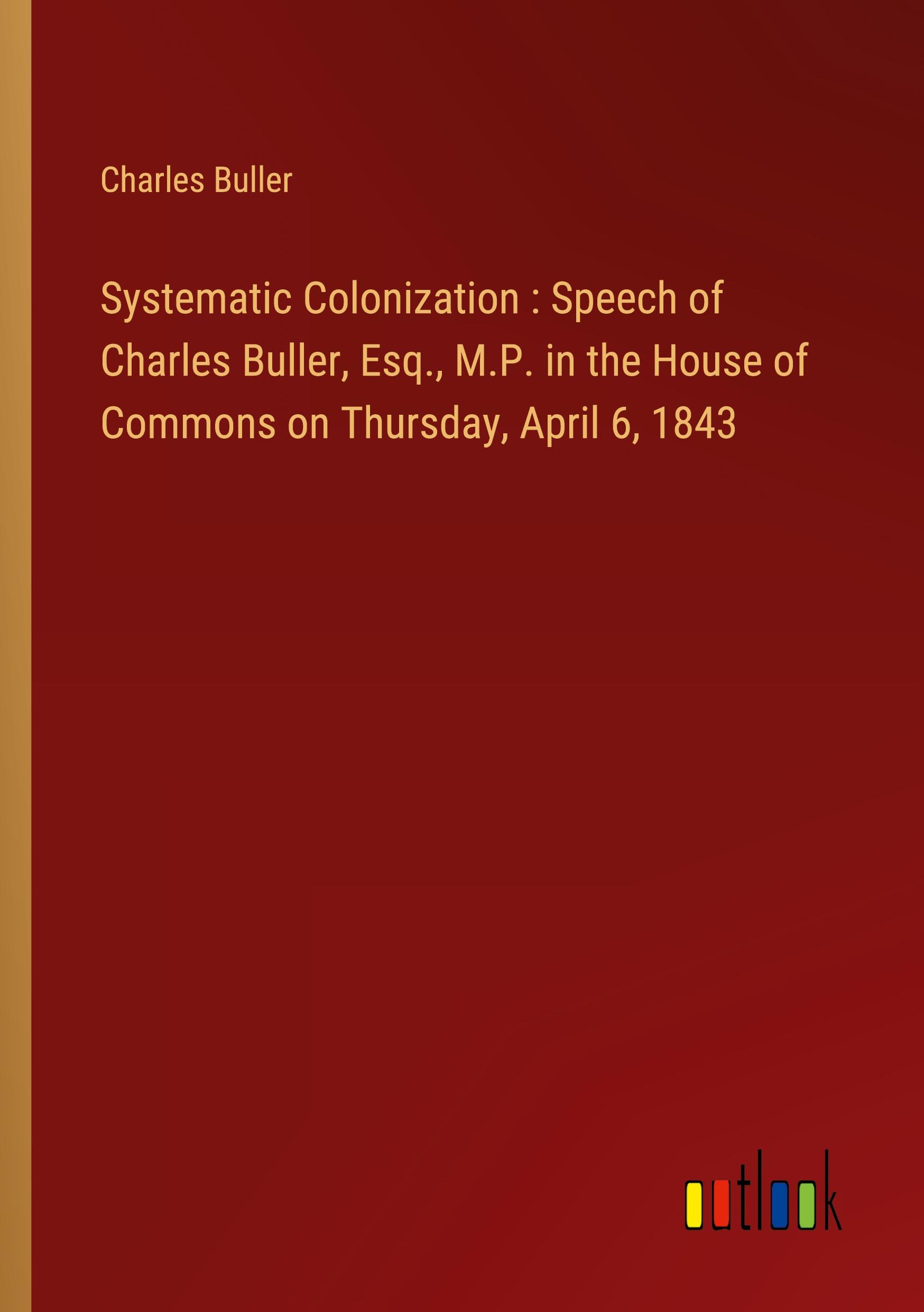 Systematic Colonization : Speech of Charles Buller, Esq., M.P. in the House of Commons on Thursday, April 6, 1843