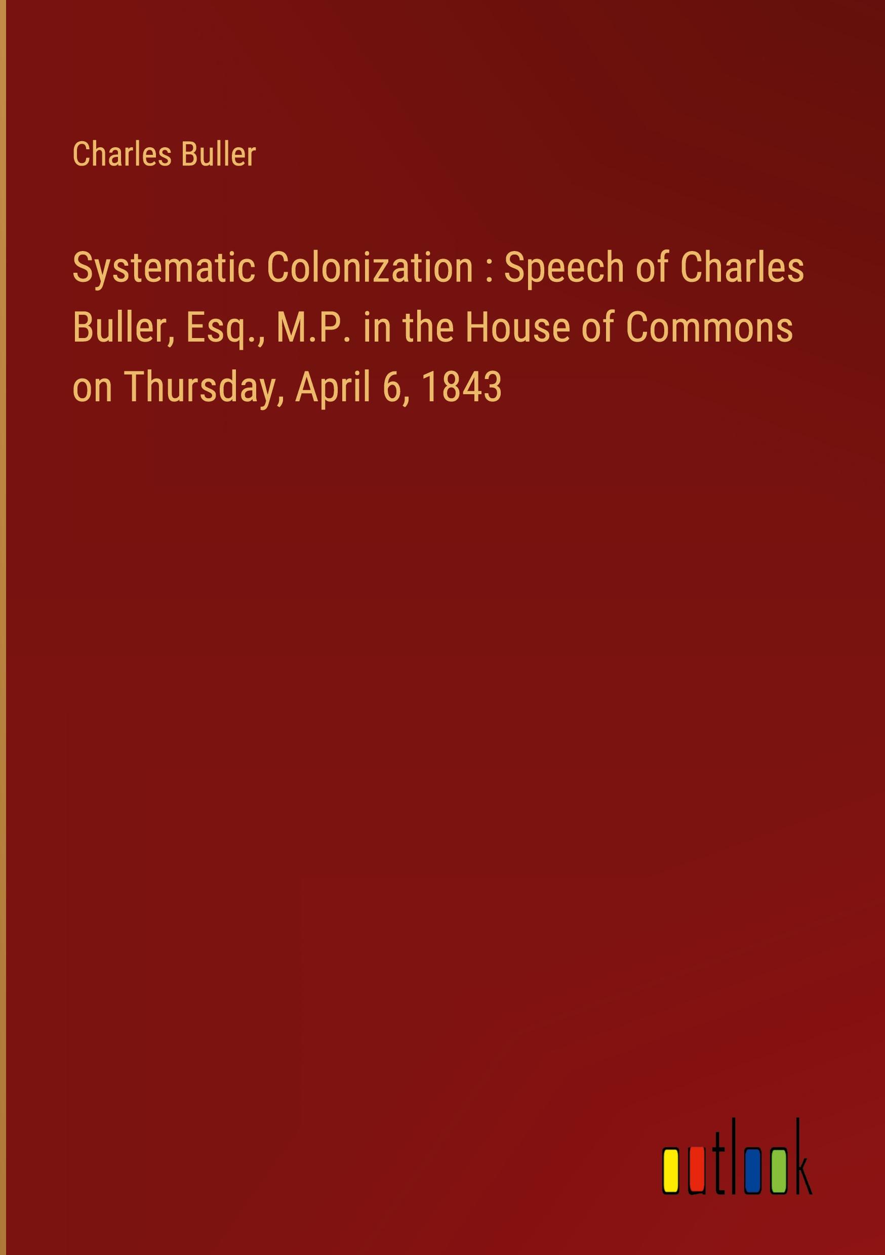 Systematic Colonization : Speech of Charles Buller, Esq., M.P. in the House of Commons on Thursday, April 6, 1843