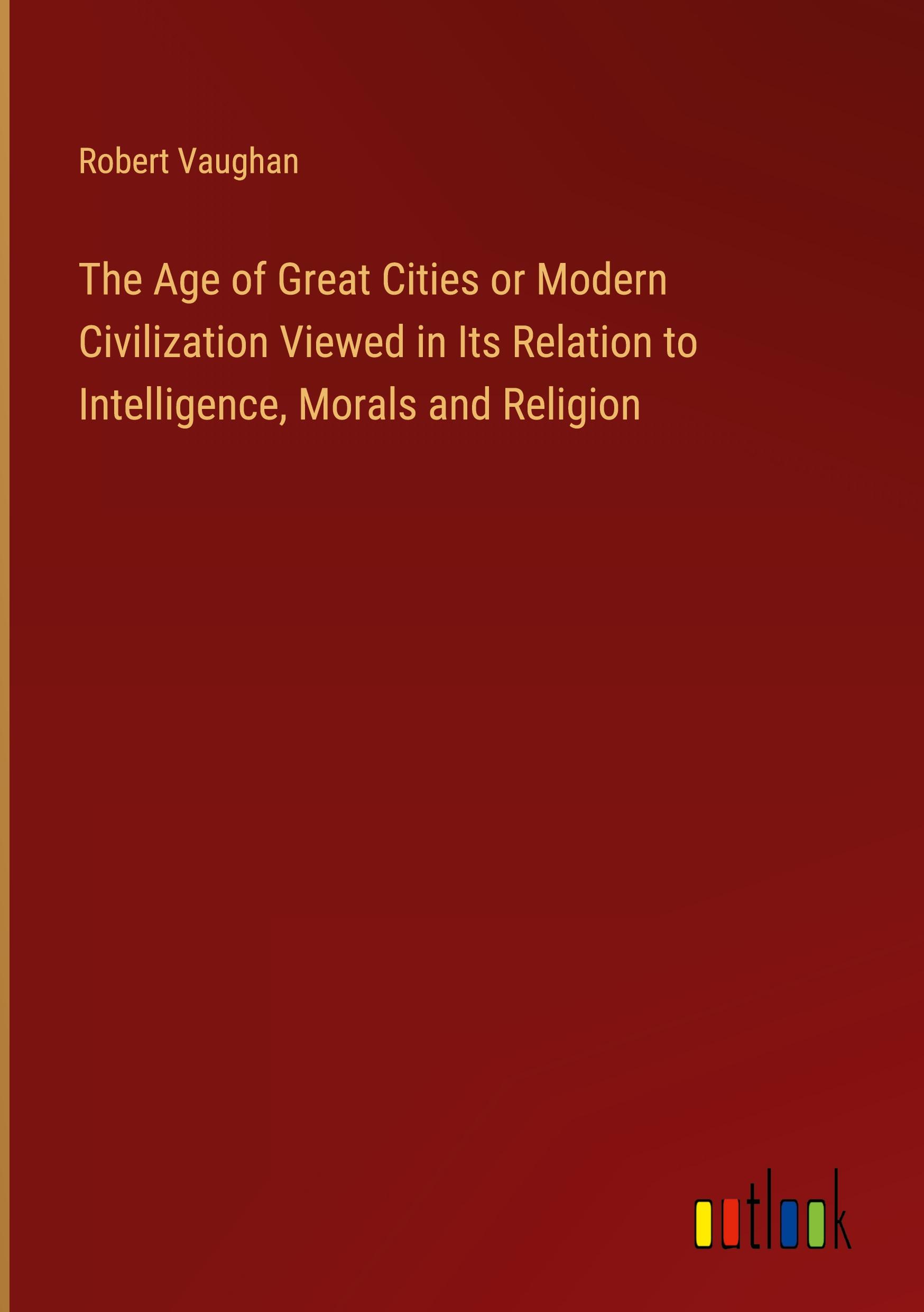 The Age of Great Cities or Modern Civilization Viewed in Its Relation to Intelligence, Morals and Religion