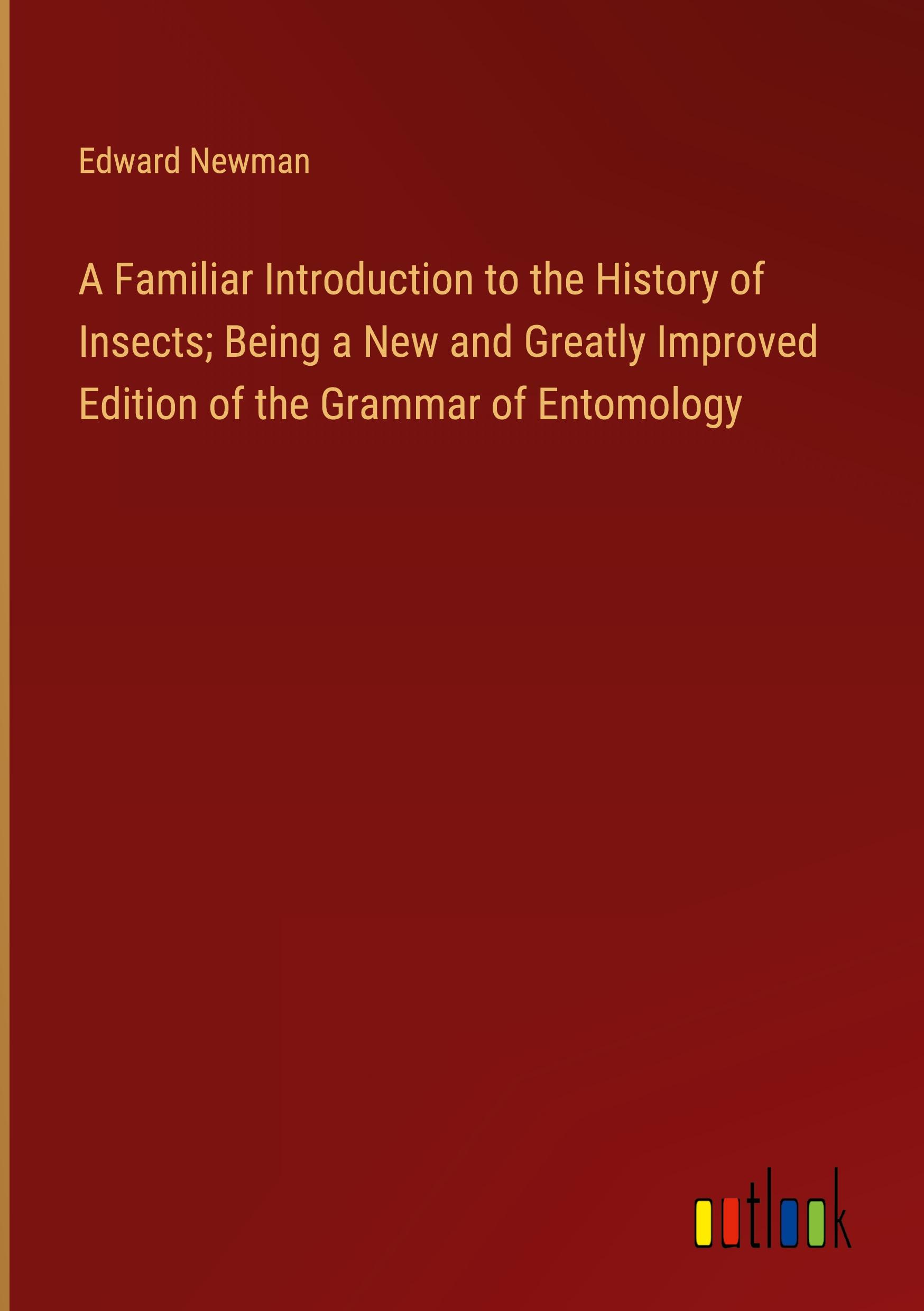 A Familiar Introduction to the History of Insects; Being a New and Greatly Improved Edition of the Grammar of Entomology