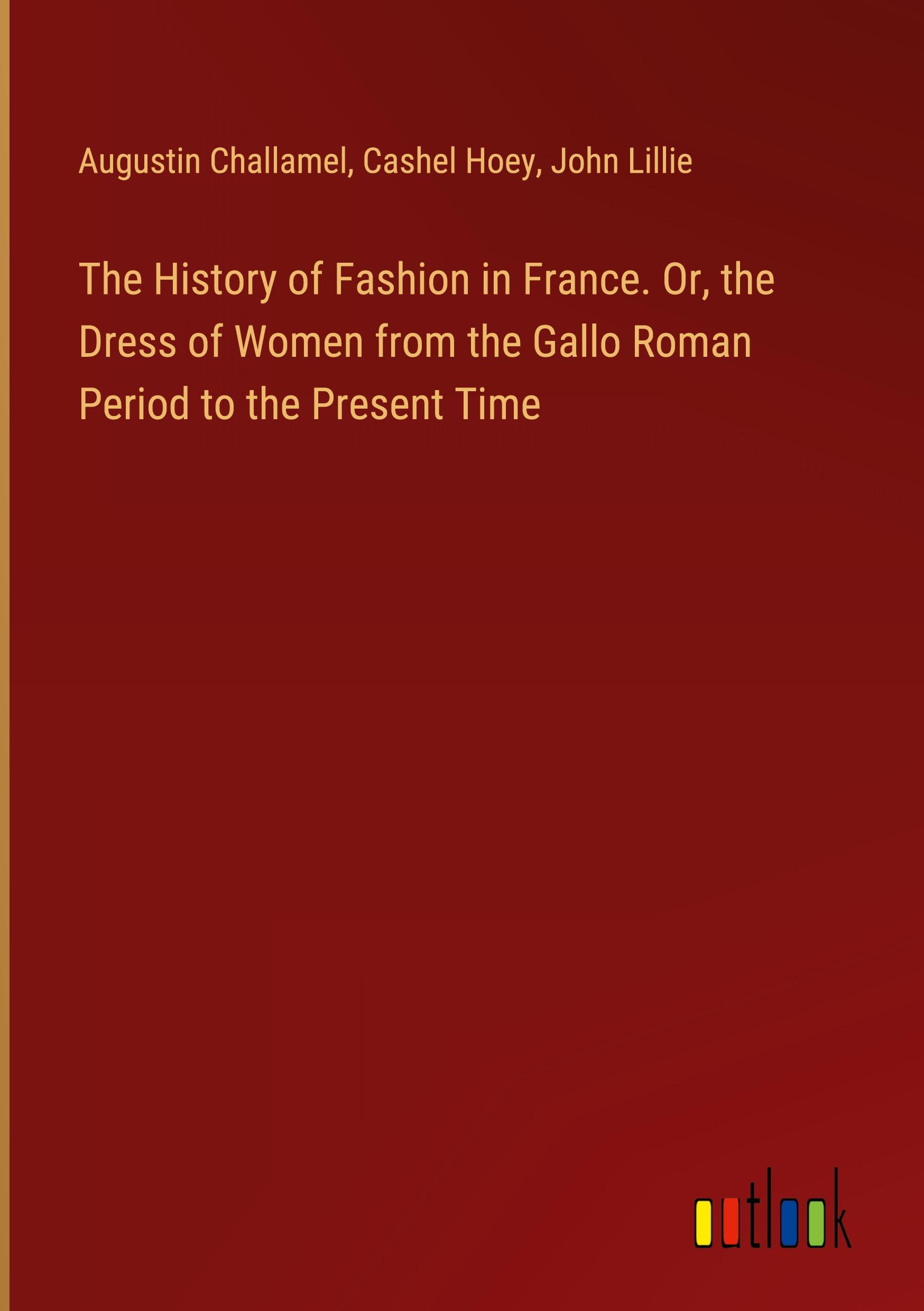 The History of Fashion in France. Or, the Dress of Women from the Gallo Roman Period to the Present Time