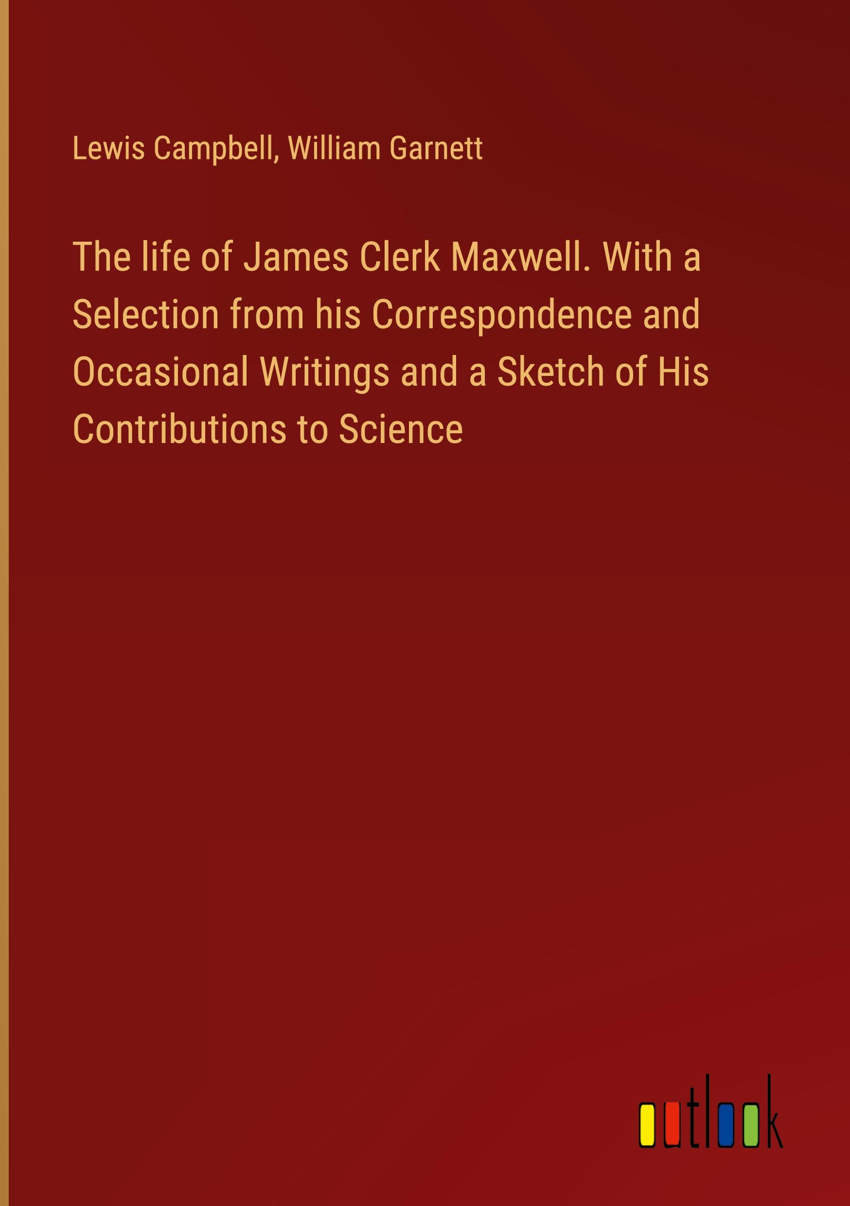 The life of James Clerk Maxwell. With a Selection from his Correspondence and Occasional Writings and a Sketch of His Contributions to Science