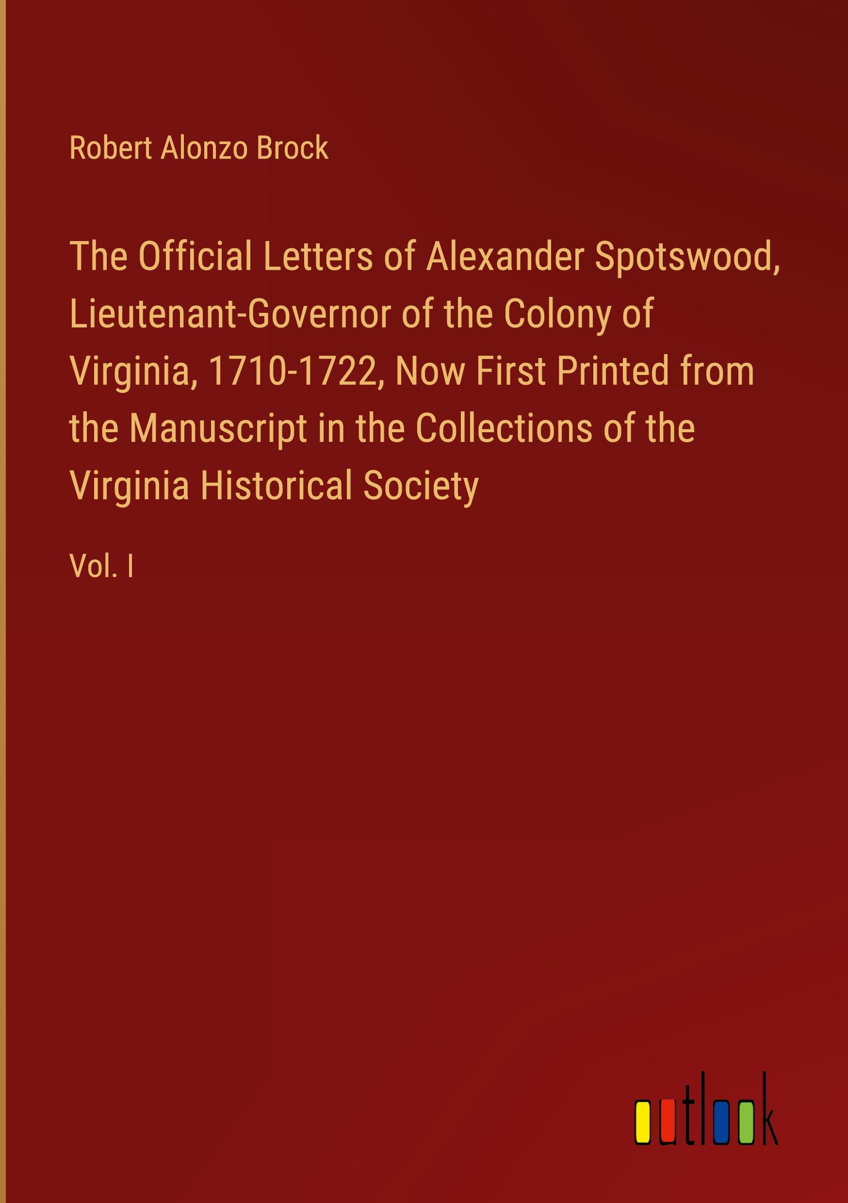 The Official Letters of Alexander Spotswood, Lieutenant-Governor of the Colony of Virginia, 1710-1722, Now First Printed from the Manuscript in the Collections of the Virginia Historical Society