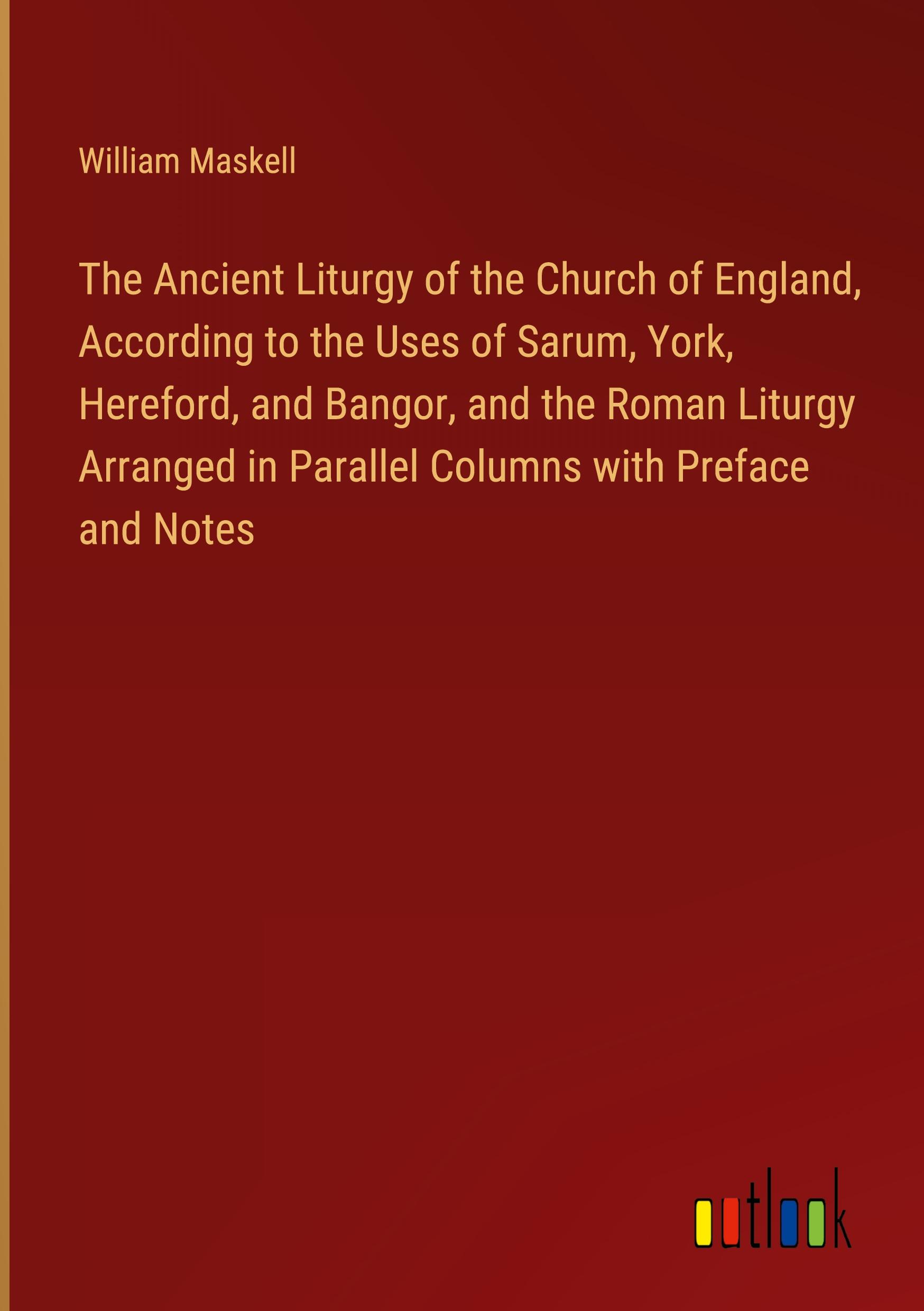 The Ancient Liturgy of the Church of England, According to the Uses of Sarum, York, Hereford, and Bangor, and the Roman Liturgy Arranged in Parallel Columns with Preface and Notes