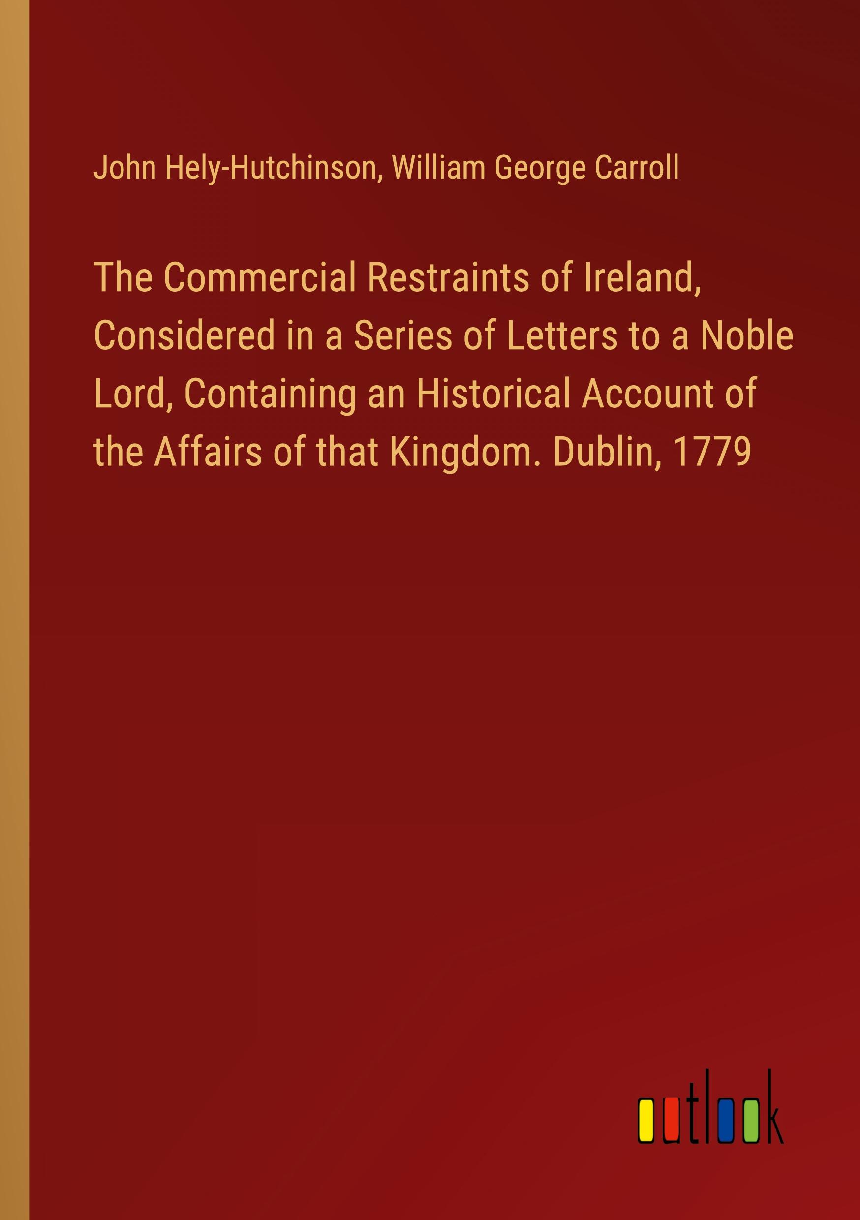 The Commercial Restraints of Ireland, Considered in a Series of Letters to a Noble Lord, Containing an Historical Account of the Affairs of that Kingdom. Dublin, 1779