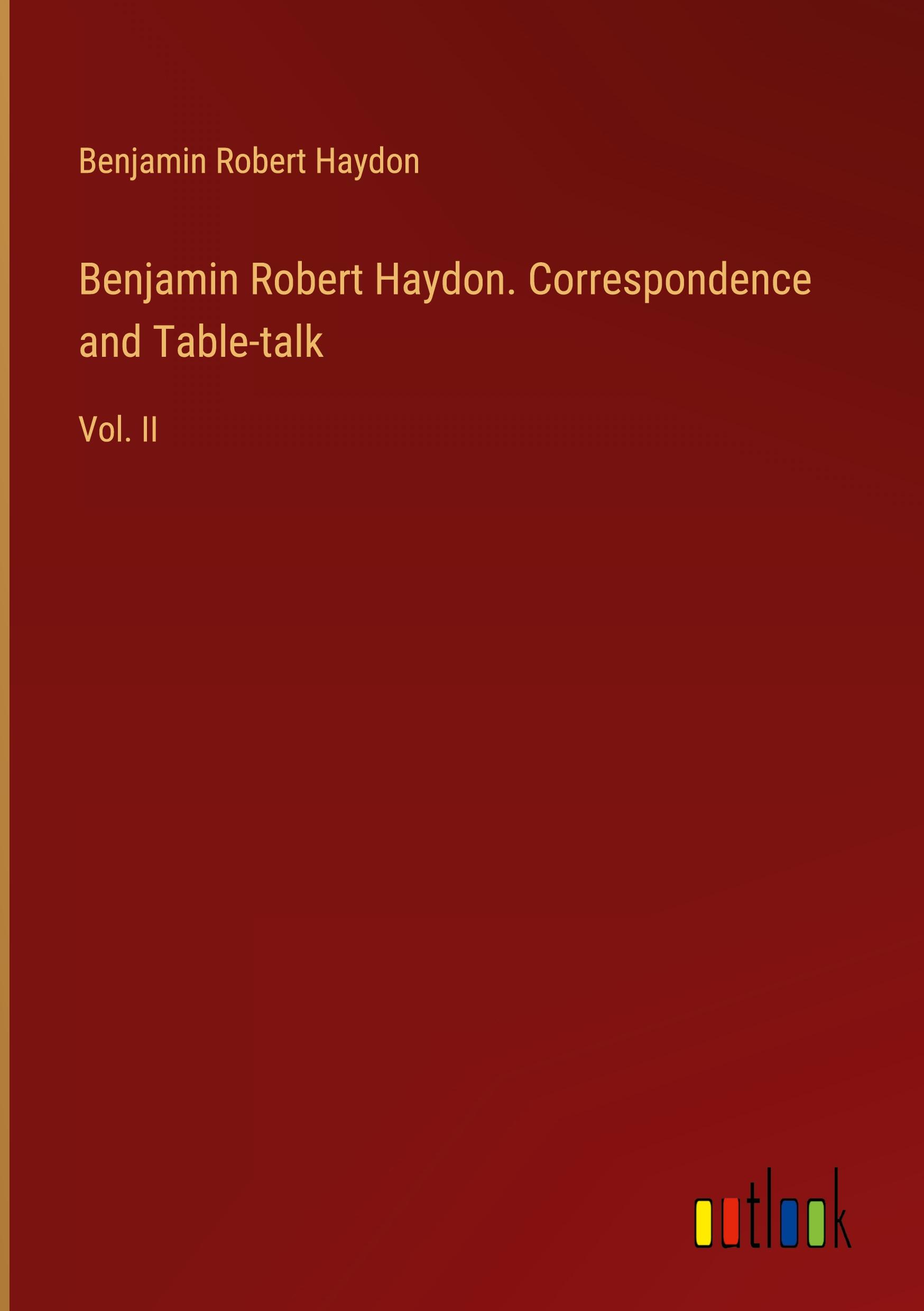 Benjamin Robert Haydon. Correspondence and Table-talk