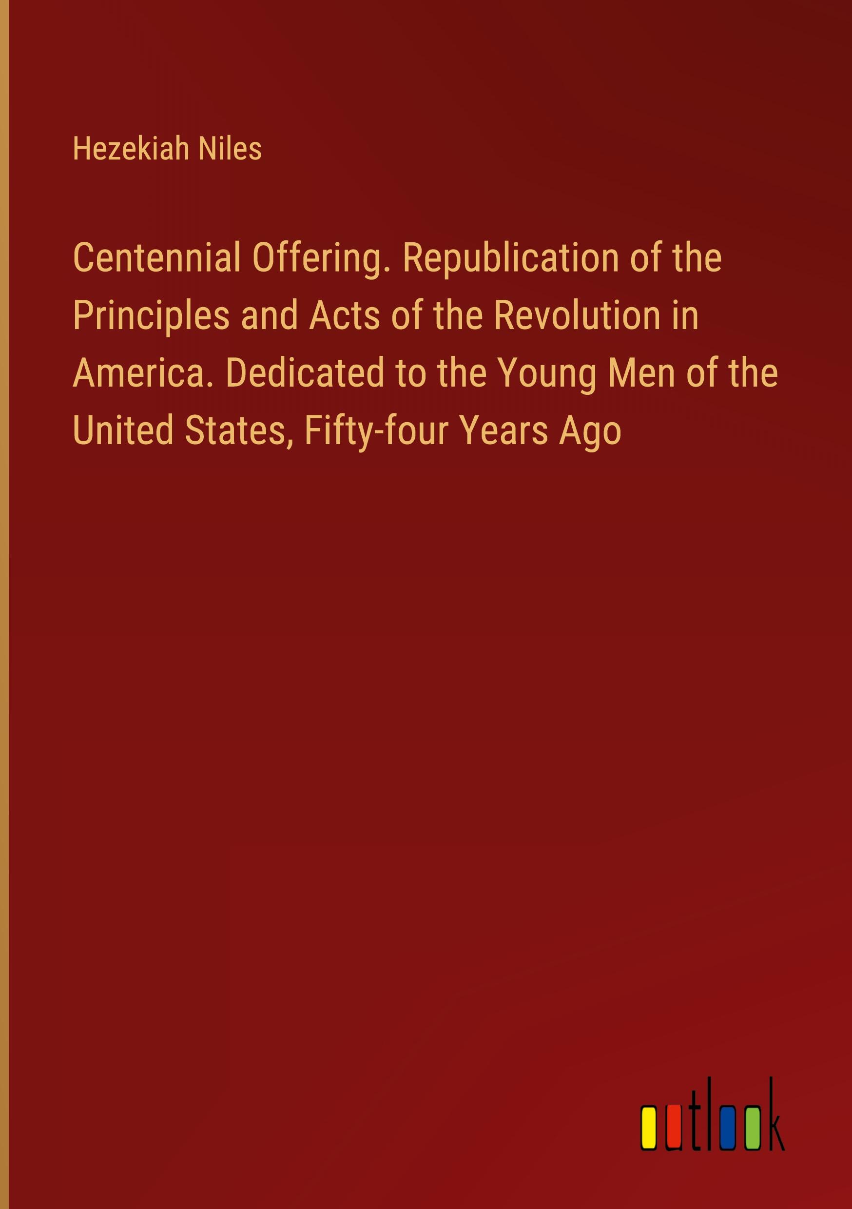 Centennial Offering. Republication of the Principles and Acts of the Revolution in America. Dedicated to the Young Men of the United States, Fifty-four Years Ago