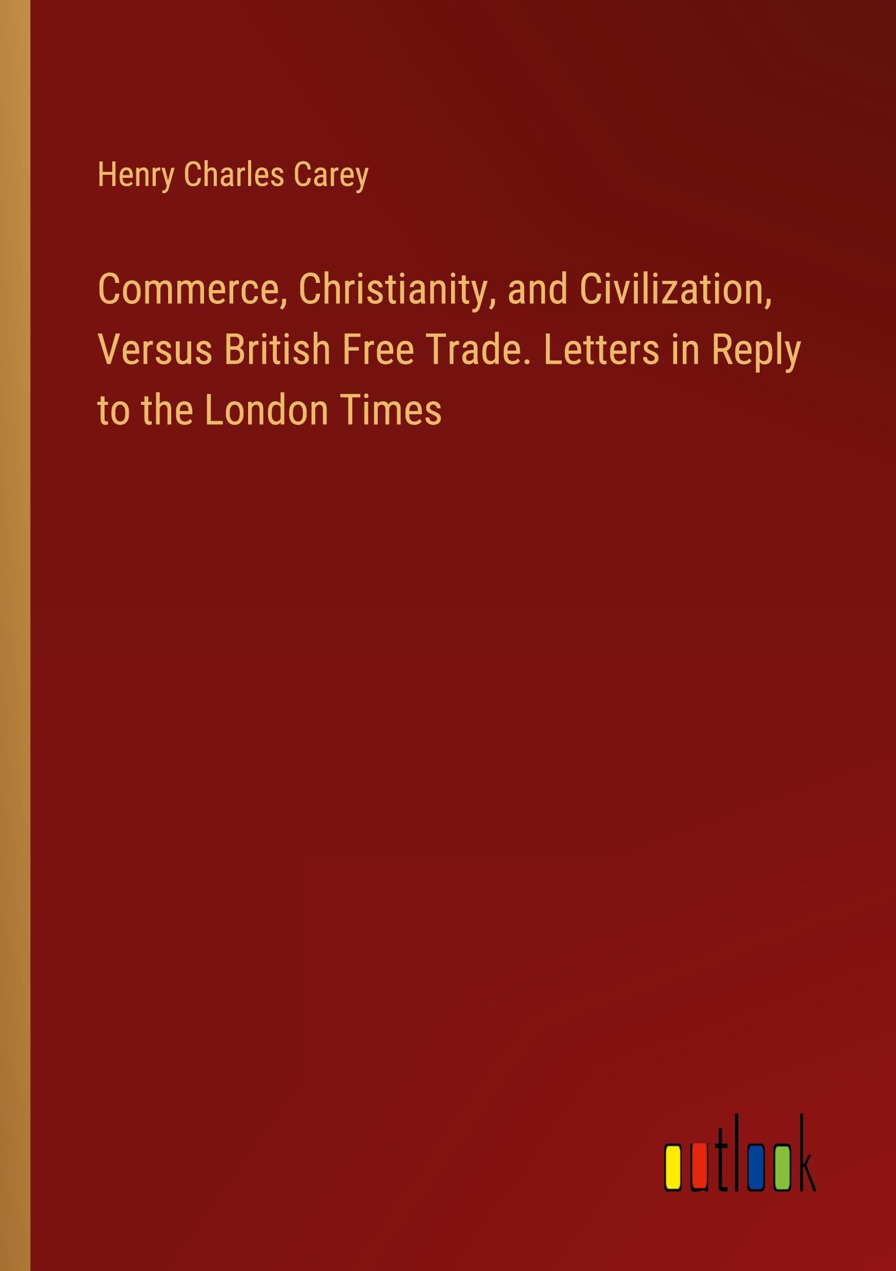 Commerce, Christianity, and Civilization, Versus British Free Trade. Letters in Reply to the London Times